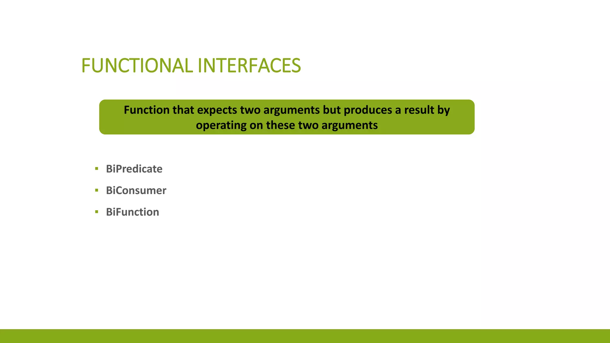 FUNCTIONAL INTERFACES
Function that expects two arguments but produces a result by
operating on these two arguments
▪ BiPredicate
▪ BiConsumer
▪ BiFunction
 