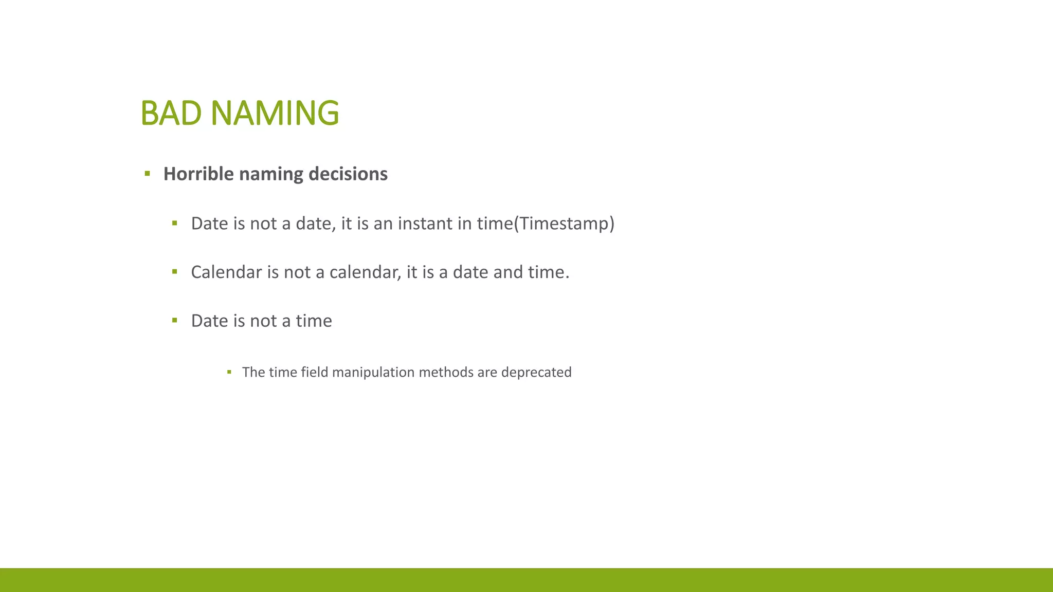 BAD NAMING
▪ Horrible naming decisions
▪ Date is not a date, it is an instant in time(Timestamp)
▪ Calendar is not a calendar, it is a date and time.
▪ Date is not a time
▪ The time field manipulation methods are deprecated
 