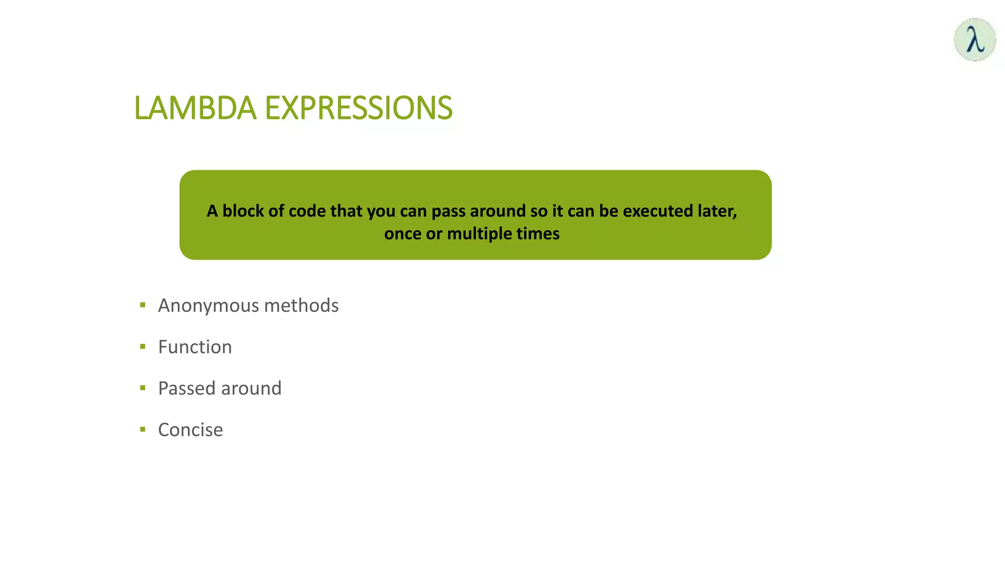 LAMBDA EXPRESSIONS
▪ Anonymous methods
▪ Function
▪ Passed around
▪ Concise
A block of code that you can pass around so it can be executed later,
once or multiple times
 