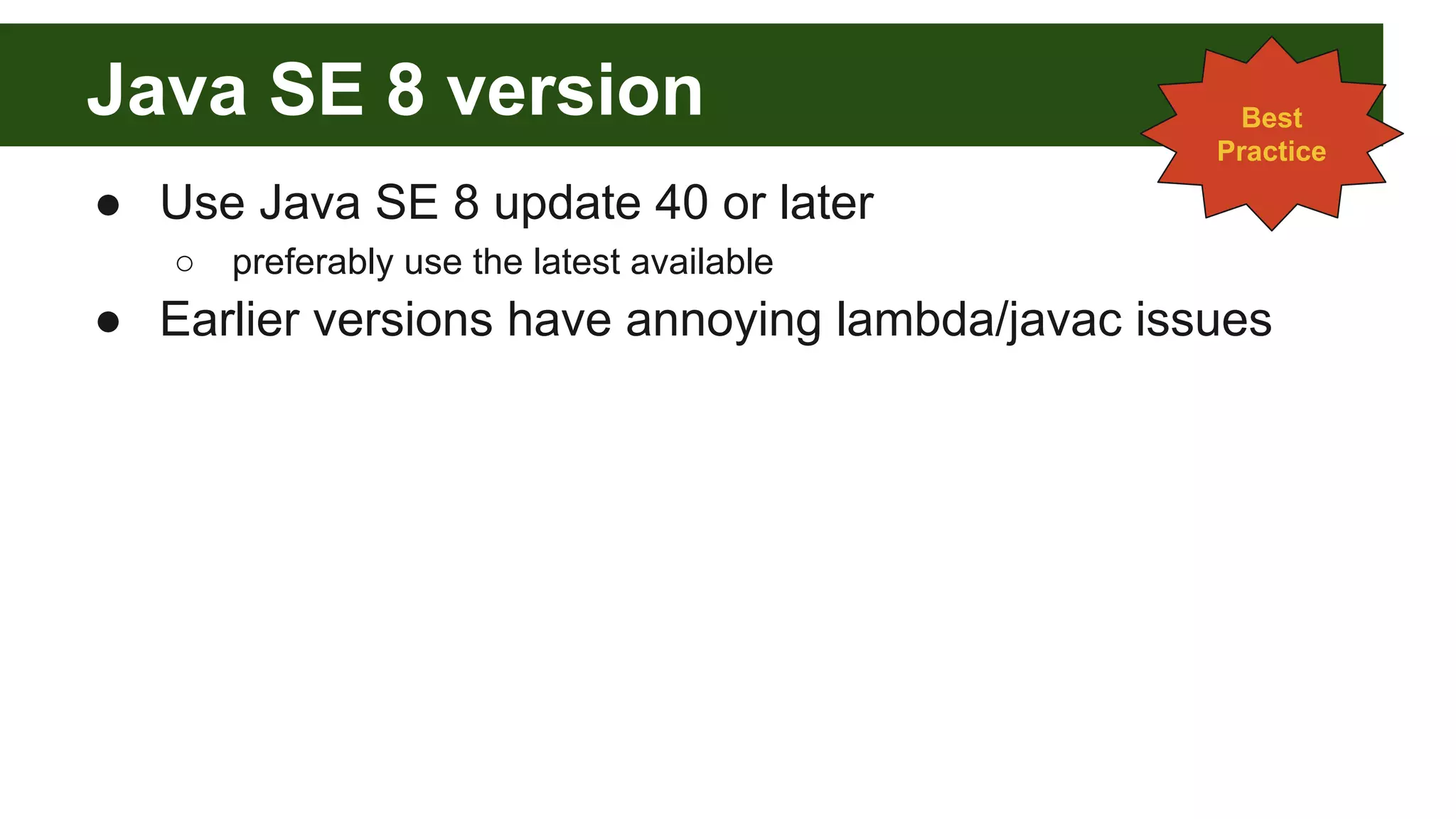 Java SE 8 version
● Use Java SE 8 update 40 or later
○ preferably use the latest available
● Earlier versions have annoying lambda/javac issues
Best
Practice
 