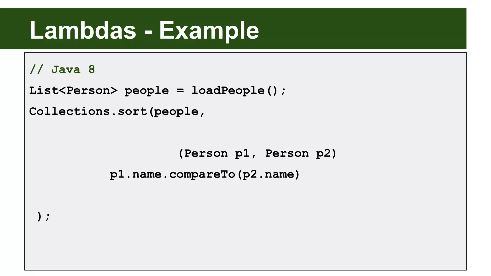 Lambdas - Example
// Java 8
List<Person> people = loadPeople();
Collections.sort(people,
(Person p1, Person p2)
p1.name.compareTo(p2.name)
);
 