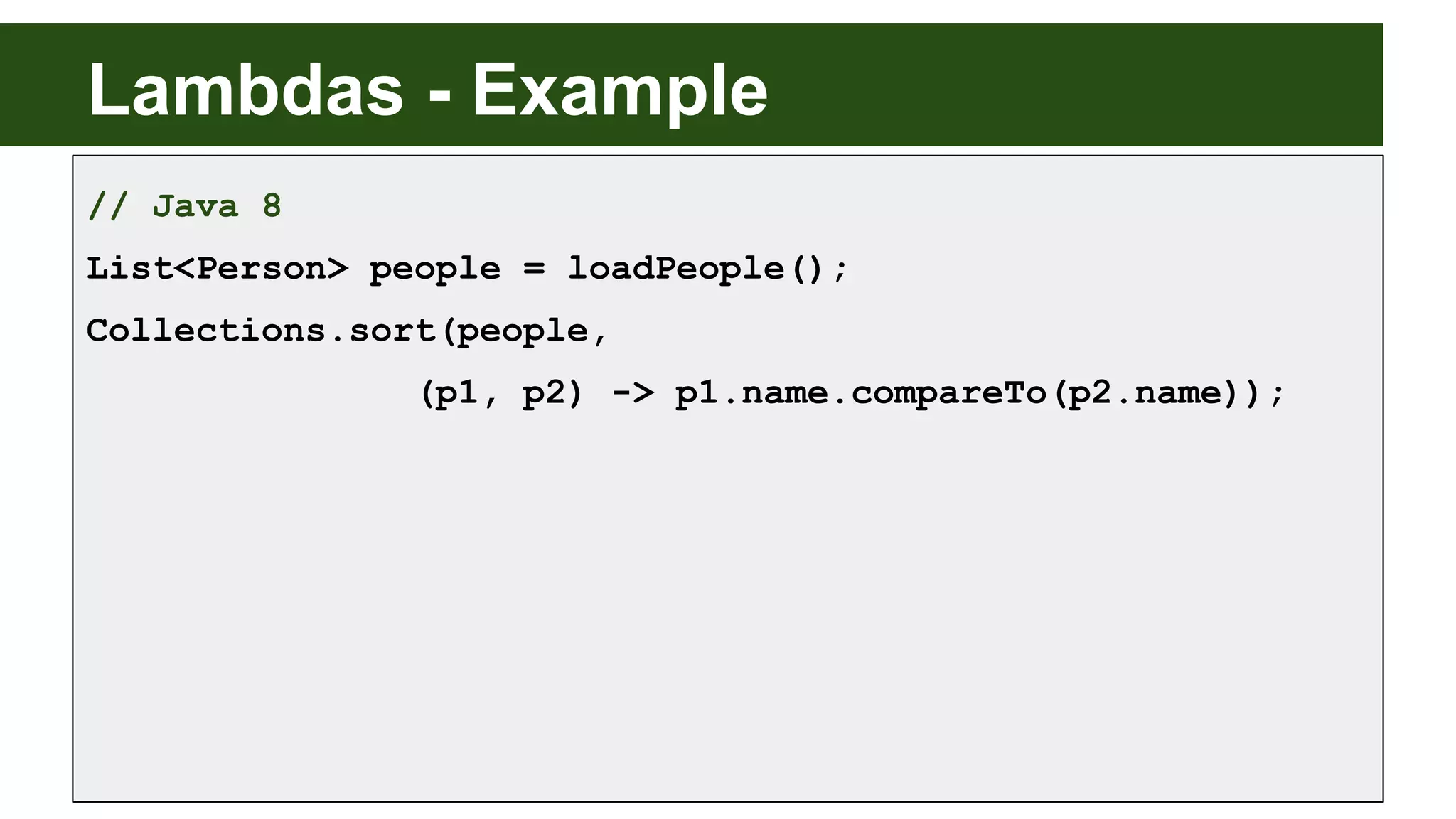Lambdas - Example
// Java 8
List<Person> people = loadPeople();
Collections.sort(people,
(p1, p2) -> p1.name.compareTo(p2.name));
 