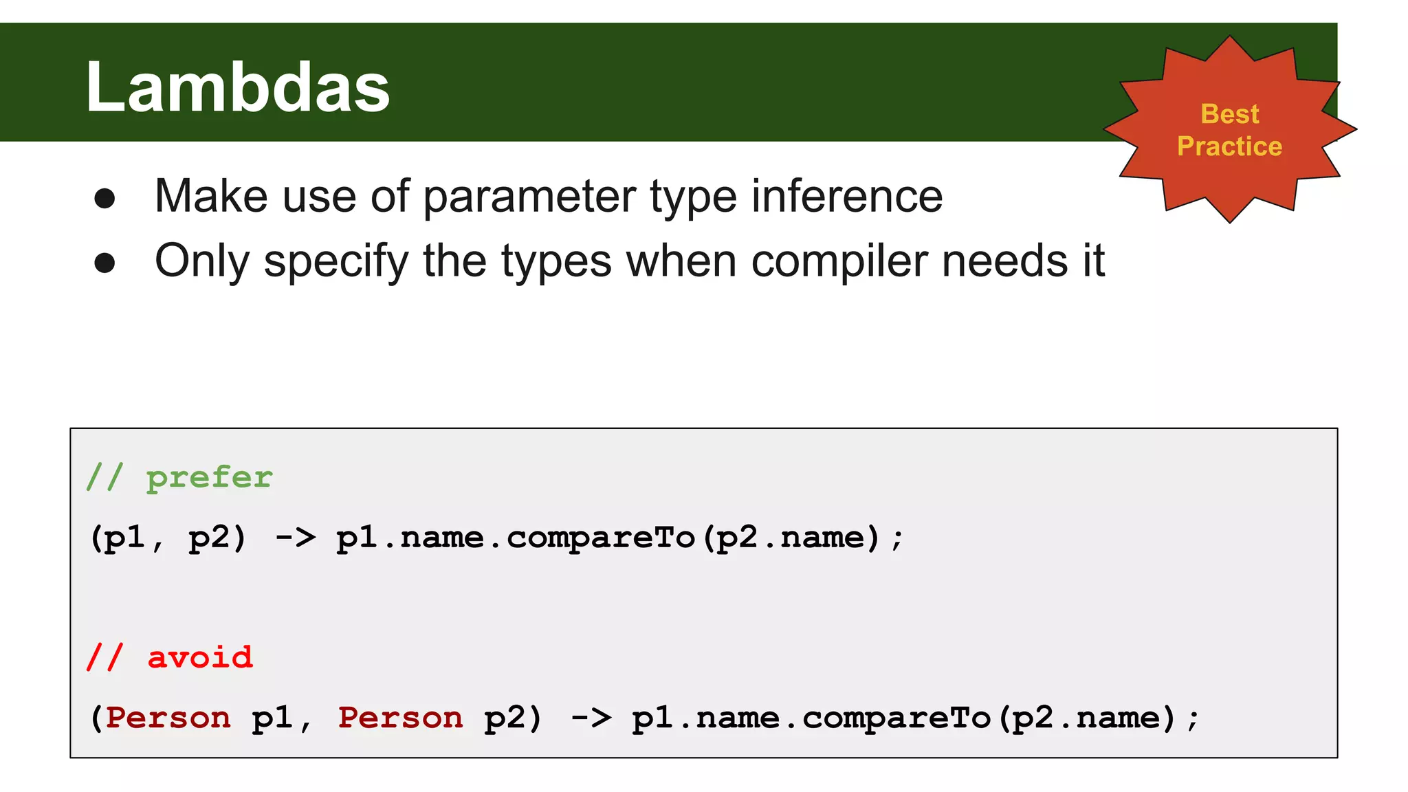 Lambdas
● Make use of parameter type inference
● Only specify the types when compiler needs it
// prefer
(p1, p2) -> p1.name.compareTo(p2.name);
// avoid
(Person p1, Person p2) -> p1.name.compareTo(p2.name);
Best
Practice
 