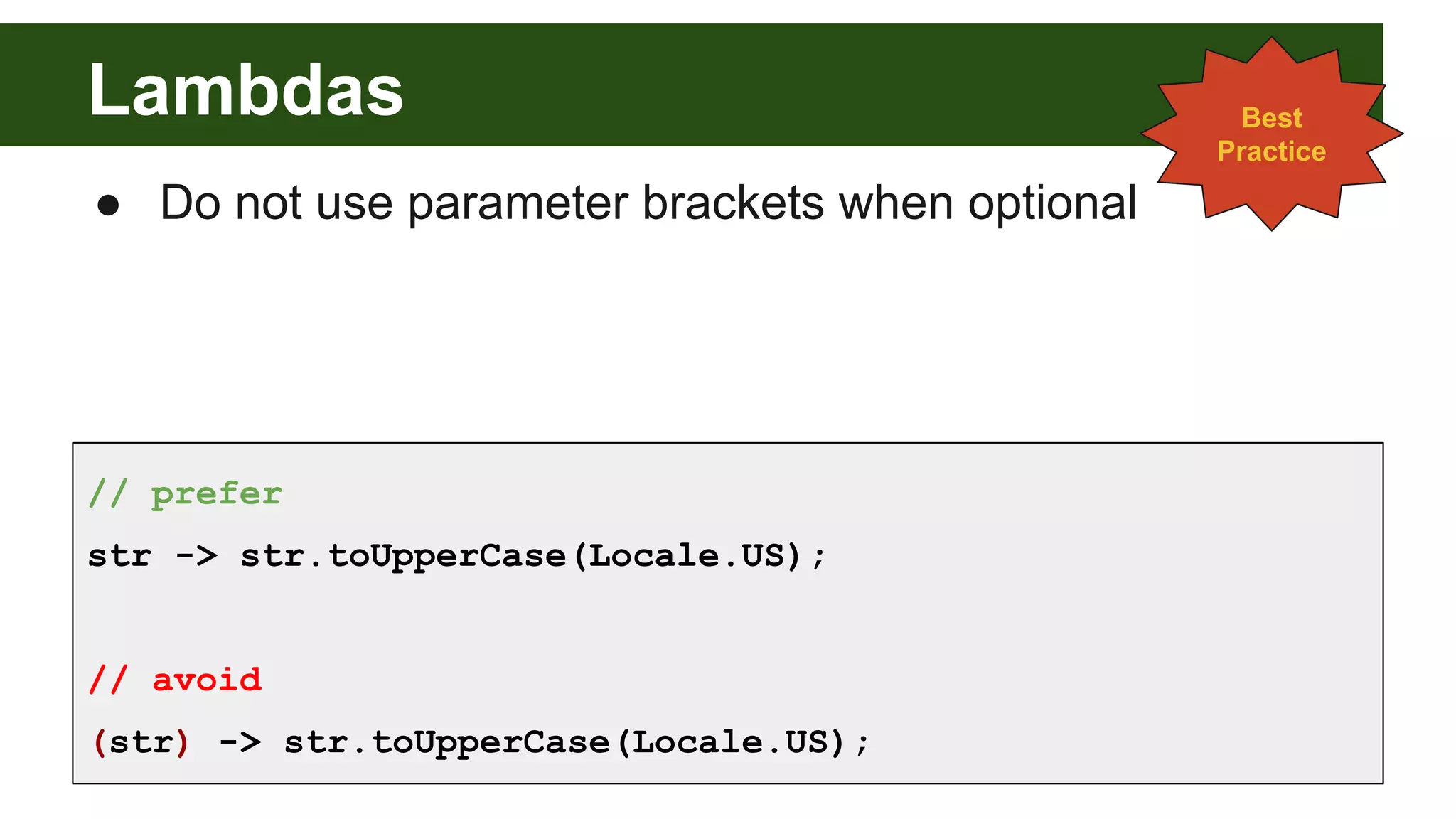 Lambdas
● Do not use parameter brackets when optional
// prefer
str -> str.toUpperCase(Locale.US);
// avoid
(str) -> str.toUpperCase(Locale.US);
Best
Practice
 