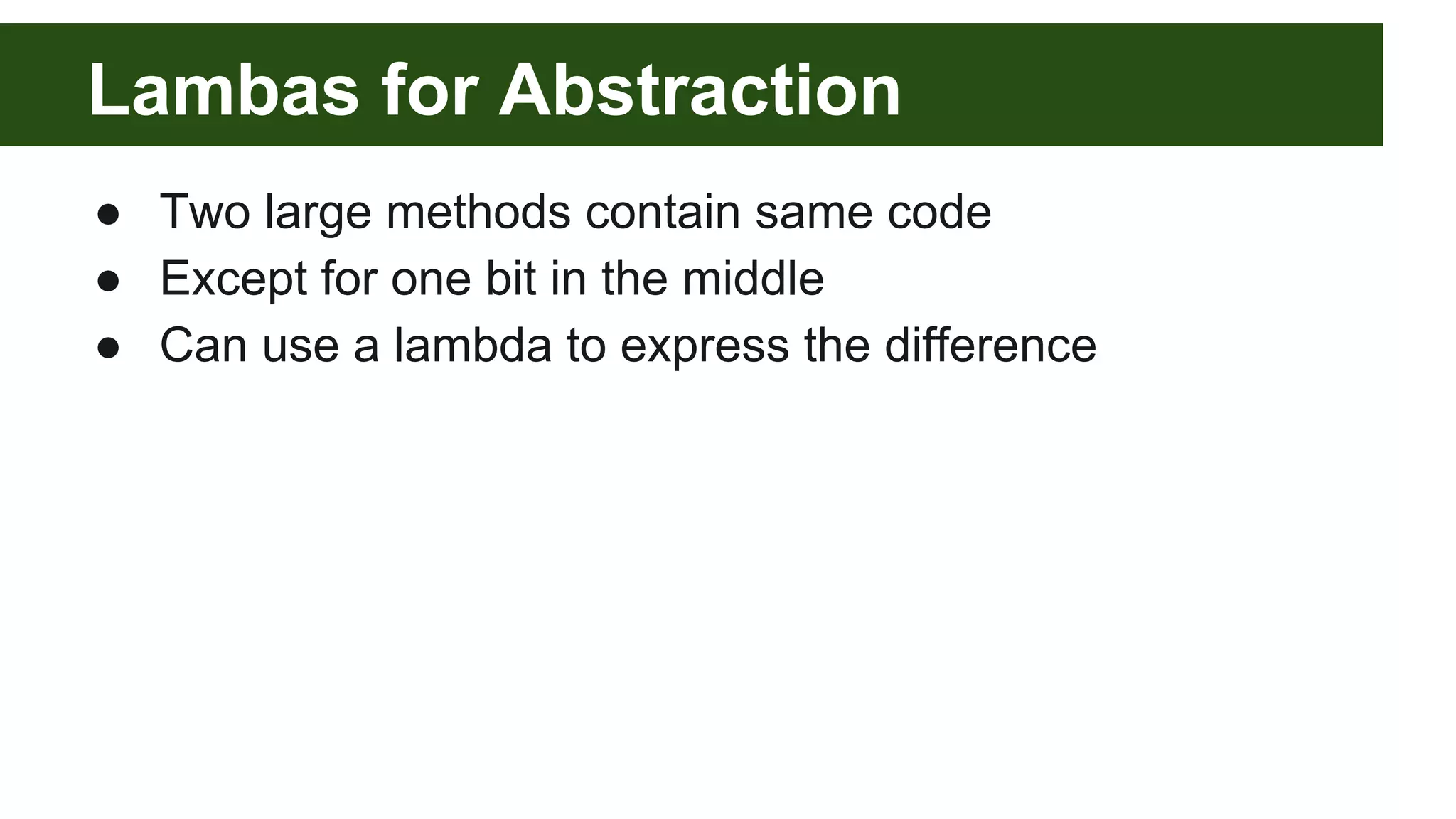 Lambas for Abstraction
● Two large methods contain same code
● Except for one bit in the middle
● Can use a lambda to express the difference
 