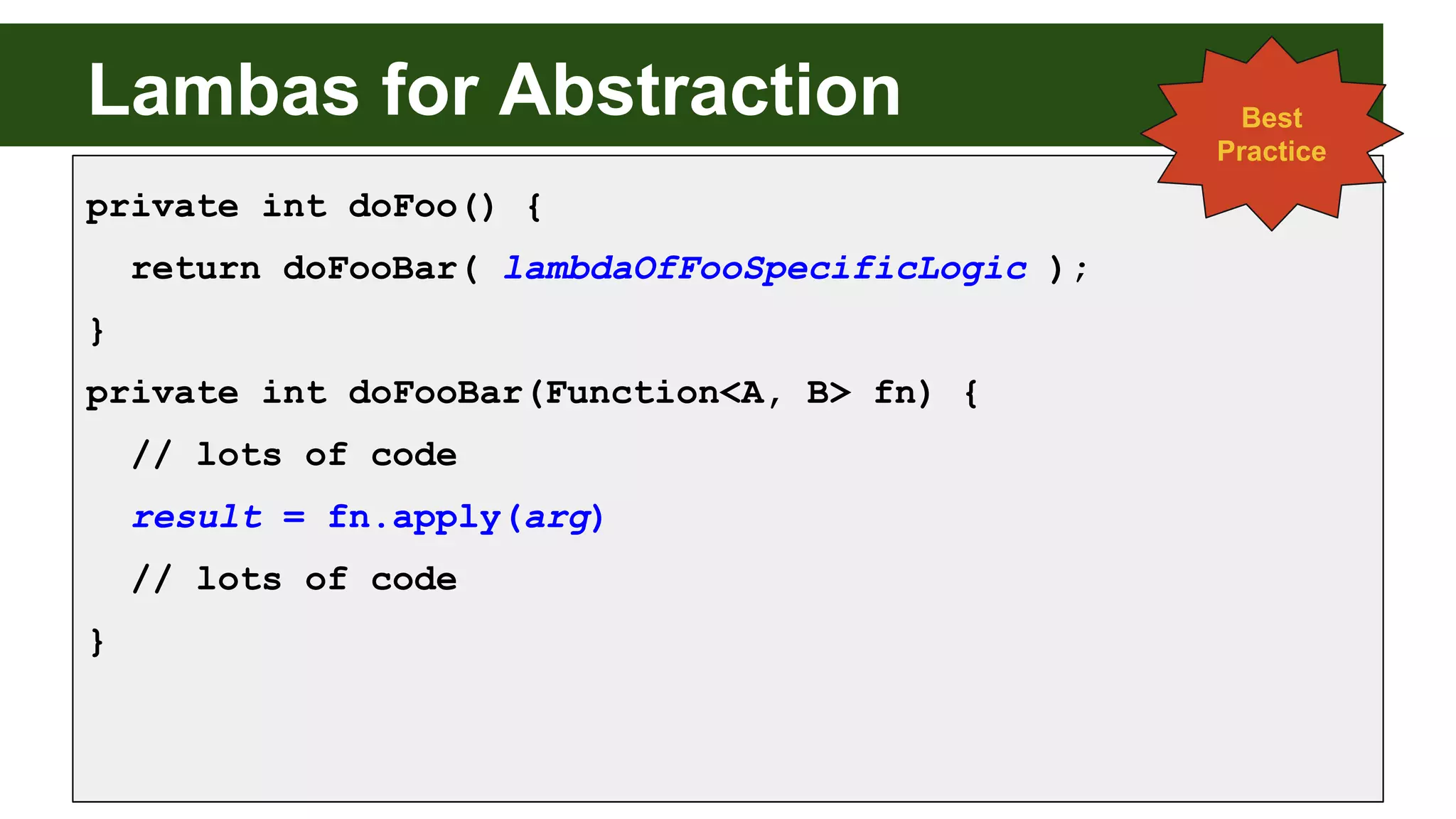 Lambas for Abstraction
private int doFoo() {
return doFooBar( lambdaOfFooSpecificLogic );
}
private int doFooBar(Function<A, B> fn) {
// lots of code
result = fn.apply(arg)
// lots of code
}
Best
Practice
 