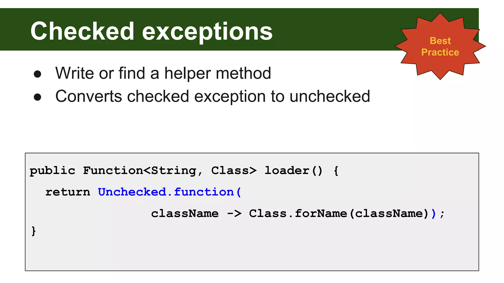 Checked exceptions
● Write or find a helper method
● Converts checked exception to unchecked
public Function<String, Class> loader() {
return Unchecked.function(
className -> Class.forName(className));
}
Best
Practice
 
