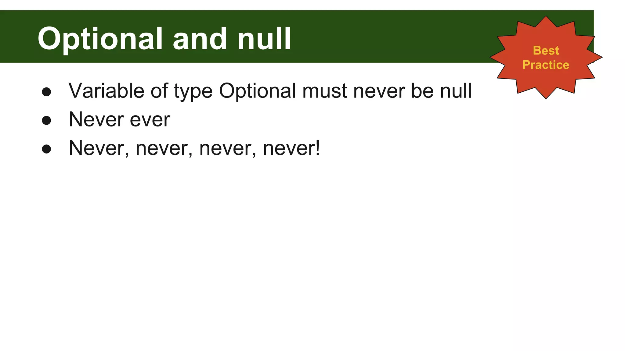 Optional and null
● Variable of type Optional must never be null
● Never ever
● Never, never, never, never!
Best
Practice
 