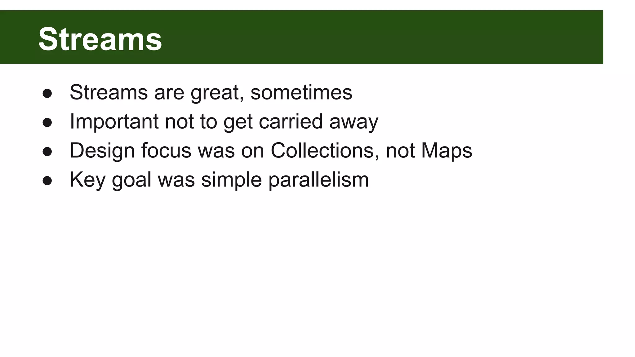 Streams
● Streams are great, sometimes
● Important not to get carried away
● Design focus was on Collections, not Maps
● Key goal was simple parallelism
 