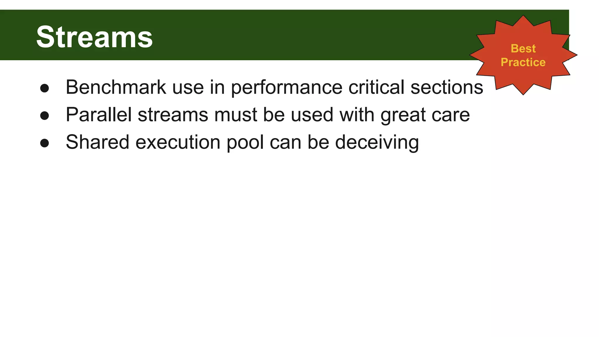 Streams
● Benchmark use in performance critical sections
● Parallel streams must be used with great care
● Shared execution pool can be deceiving
Best
Practice
 