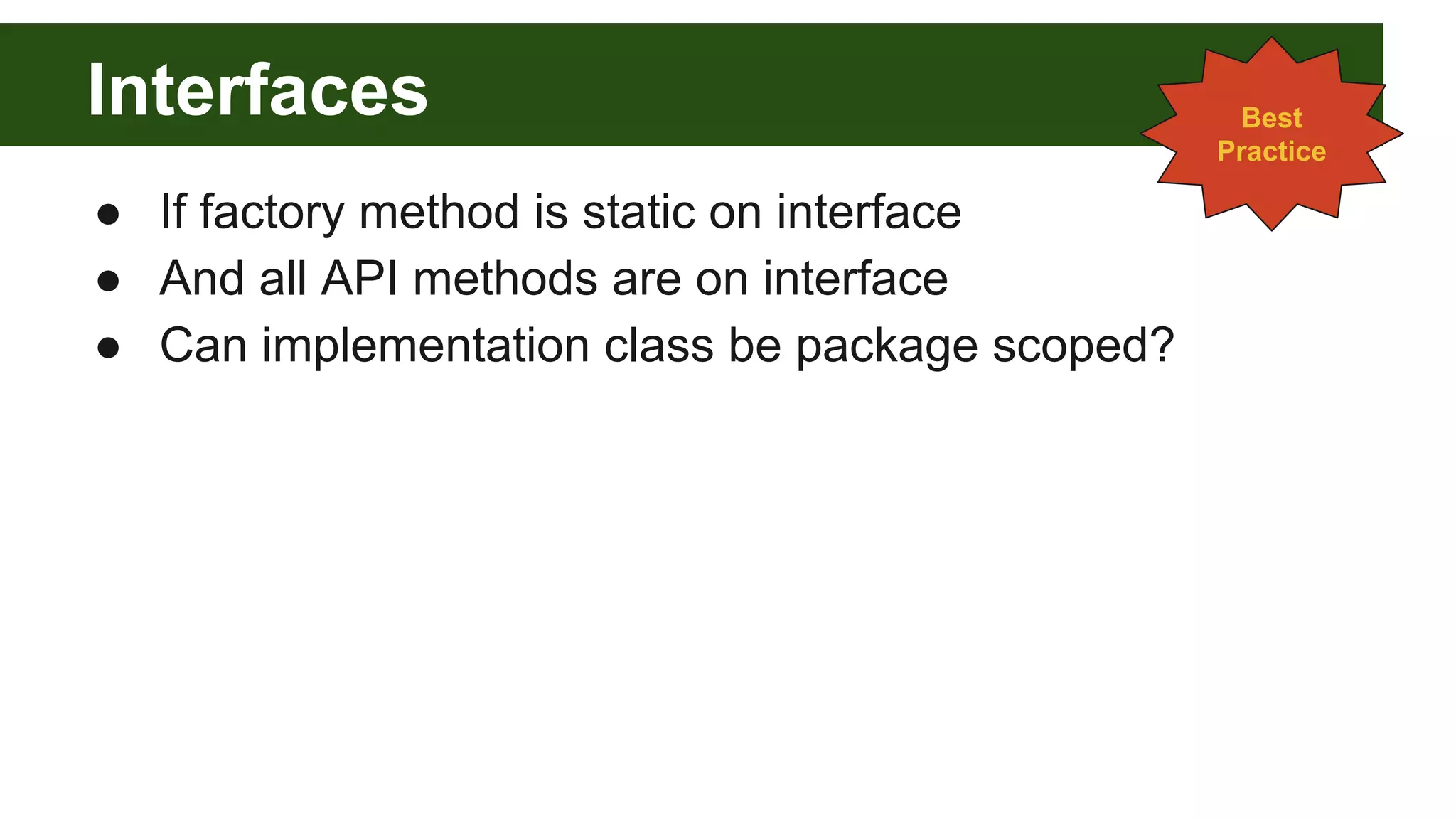 Interfaces
● If factory method is static on interface
● And all API methods are on interface
● Can implementation class be package scoped?
Best
Practice
 