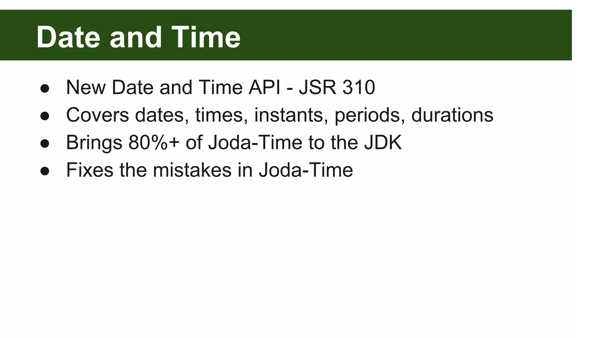 Date and Time
● New Date and Time API - JSR 310
● Covers dates, times, instants, periods, durations
● Brings 80%+ of Joda-Time to the JDK
● Fixes the mistakes in Joda-Time
 