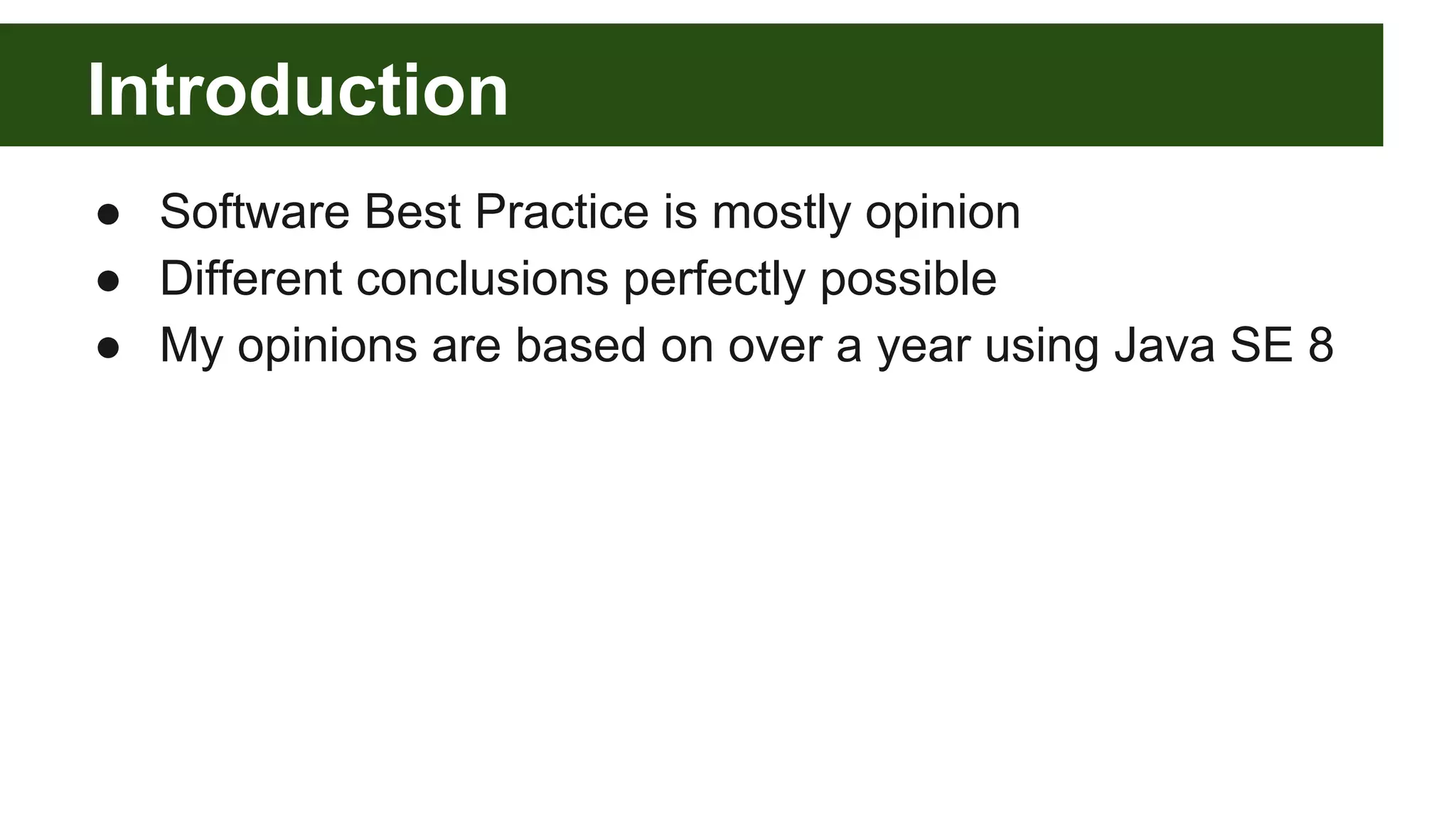 Introduction
● Software Best Practice is mostly opinion
● Different conclusions perfectly possible
● My opinions are based on over a year using Java SE 8
 