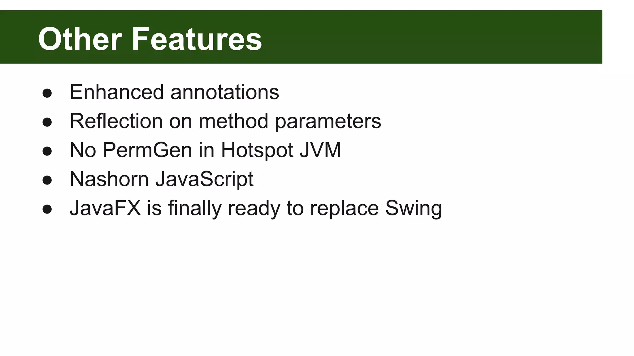 Other Features
● Enhanced annotations
● Reflection on method parameters
● No PermGen in Hotspot JVM
● Nashorn JavaScript
● JavaFX is finally ready to replace Swing
 