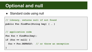 Optional and null
● Standard code using null
// library, returns null if not found
public Foo findFoo(String key) { … }
//...