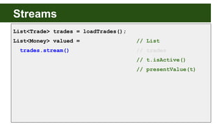 Streams
List<Trade> trades = loadTrades();
List<Money> valued = // List
trades.stream() // trades
// t.isActive()
// prese...