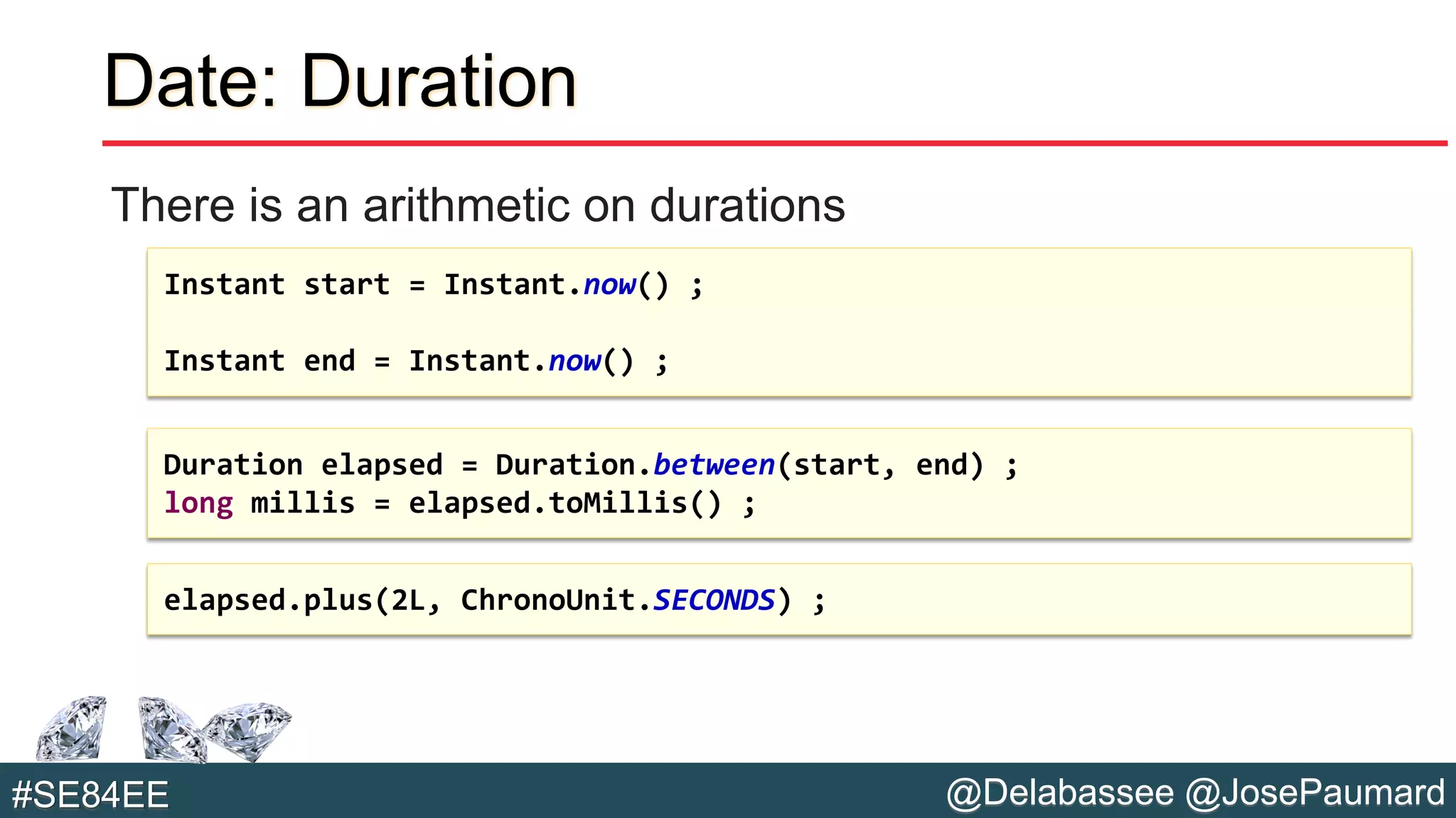@Delabassee @JosePaumard#SE84EE
Date: Duration
There is an arithmetic on durations
Instant start = Instant.now() ;
Instant end = Instant.now() ;
Duration elapsed = Duration.between(start, end) ;
long millis = elapsed.toMillis() ;
elapsed.plus(2L, ChronoUnit.SECONDS) ;
 