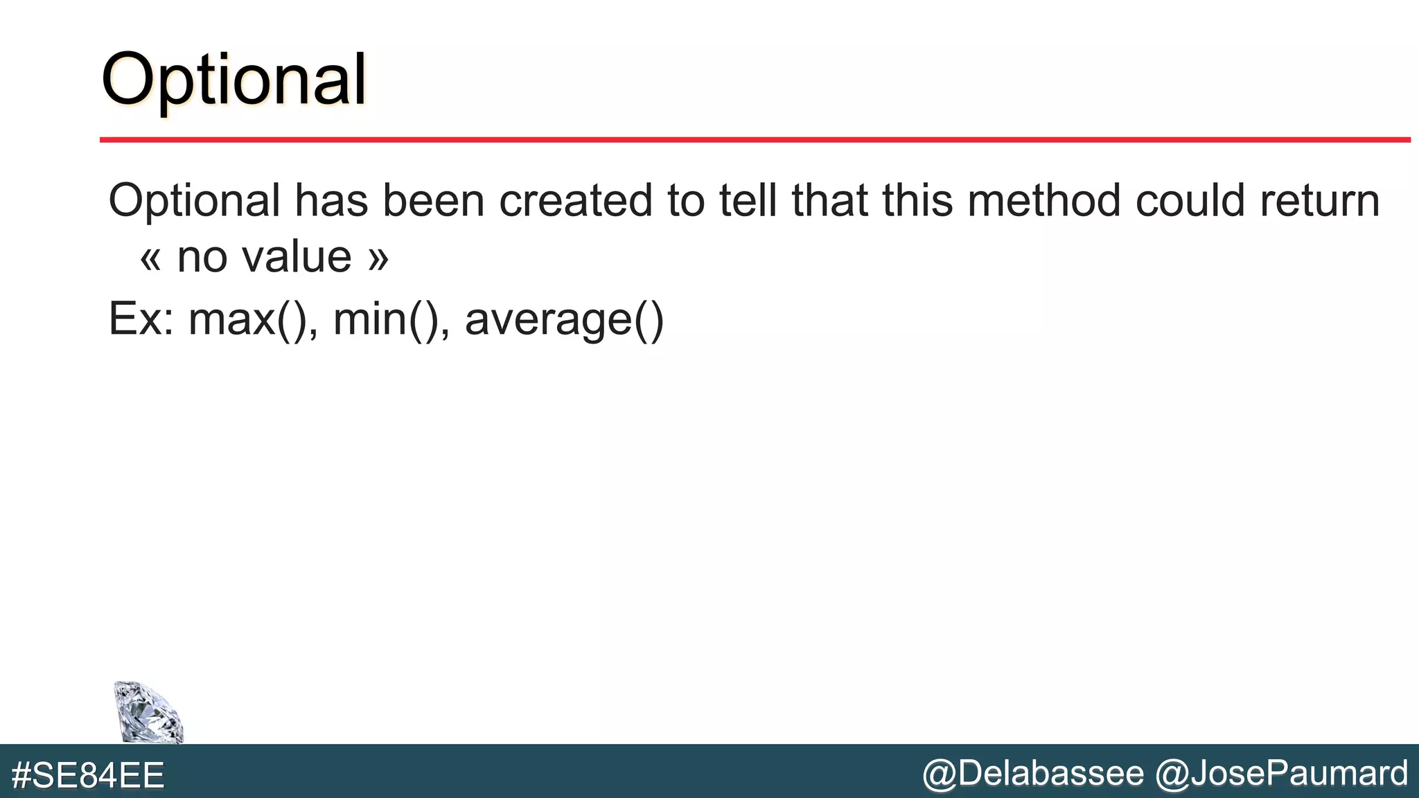 @Delabassee @JosePaumard#SE84EE
Optional
Optional has been created to tell that this method could return
« no value »
Ex: max(), min(), average()
 
