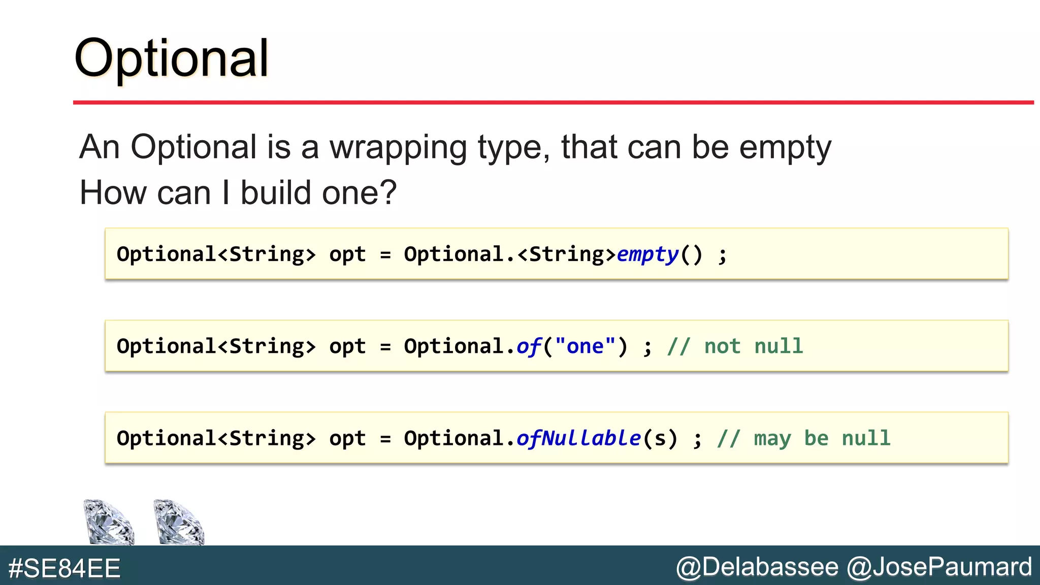 @Delabassee @JosePaumard#SE84EE
Optional
An Optional is a wrapping type, that can be empty
How can I build one?
Optional<String> opt = Optional.<String>empty() ;
Optional<String> opt = Optional.of("one") ; // not null
Optional<String> opt = Optional.ofNullable(s) ; // may be null
 