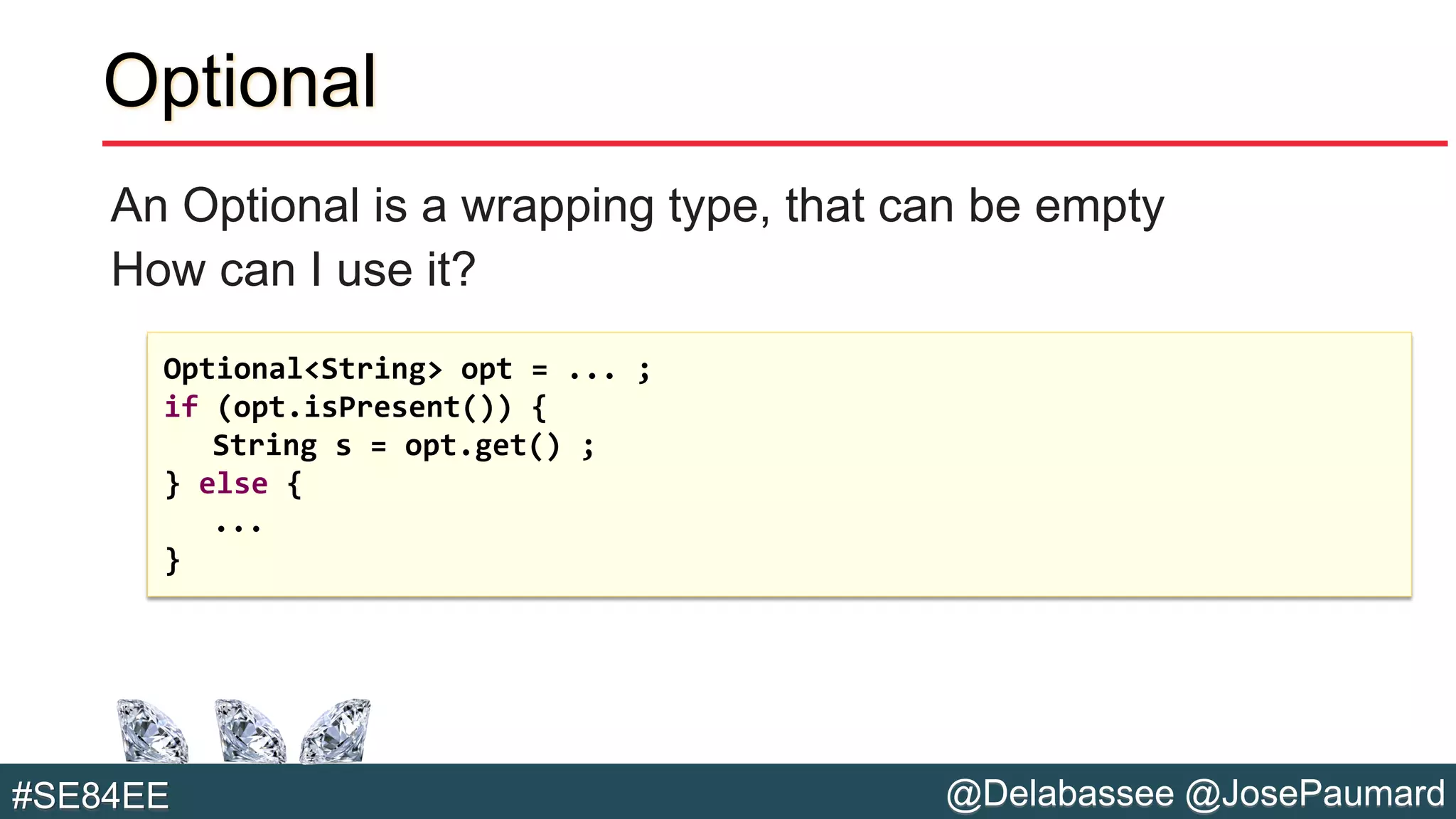 @Delabassee @JosePaumard#SE84EE
Optional
An Optional is a wrapping type, that can be empty
How can I use it?
Optional<String> opt = ... ;
if (opt.isPresent()) {
String s = opt.get() ;
} else {
...
}
 