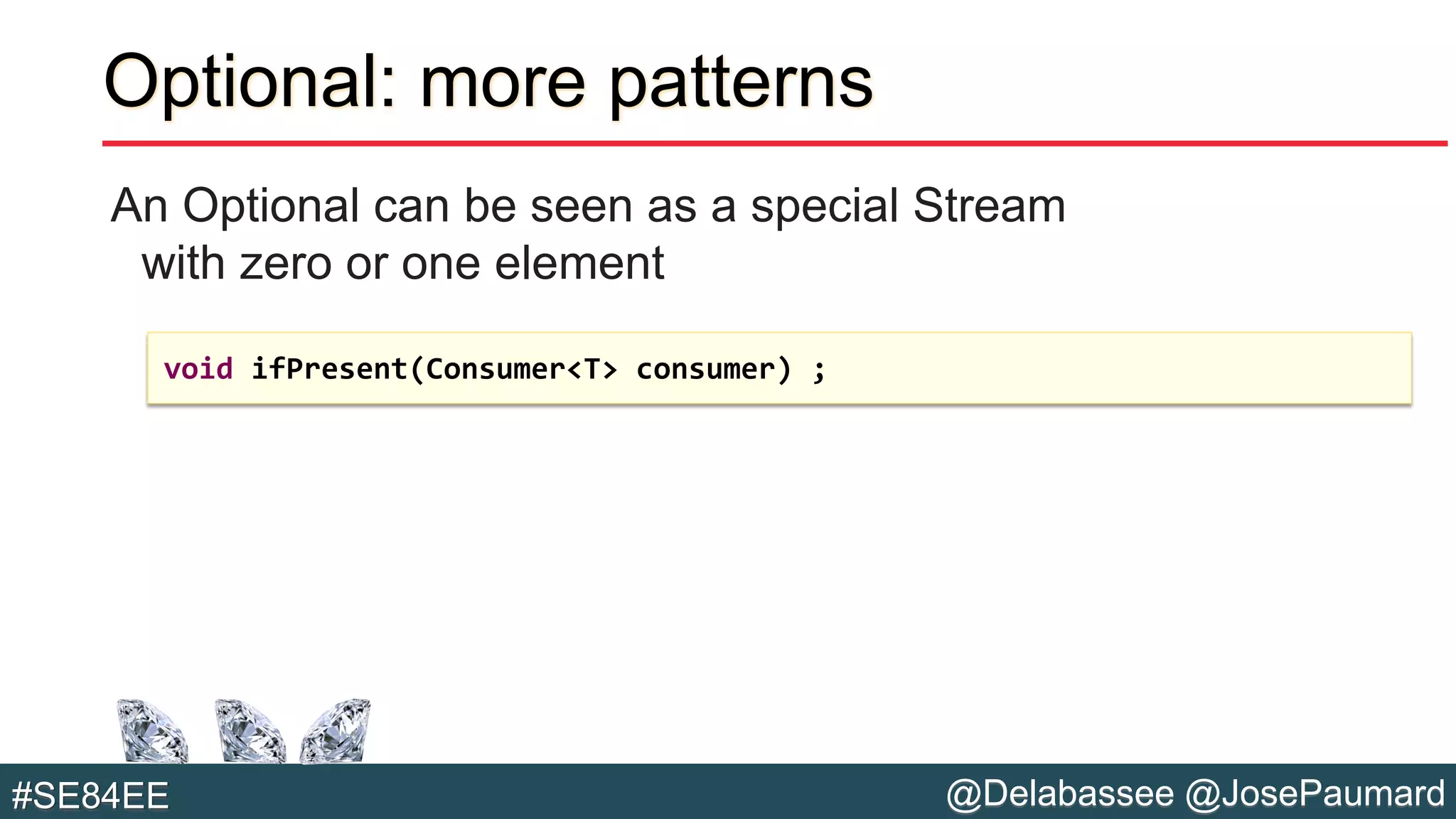 @Delabassee @JosePaumard#SE84EE
Optional: more patterns
An Optional can be seen as a special Stream
with zero or one element
void ifPresent(Consumer<T> consumer) ;
 