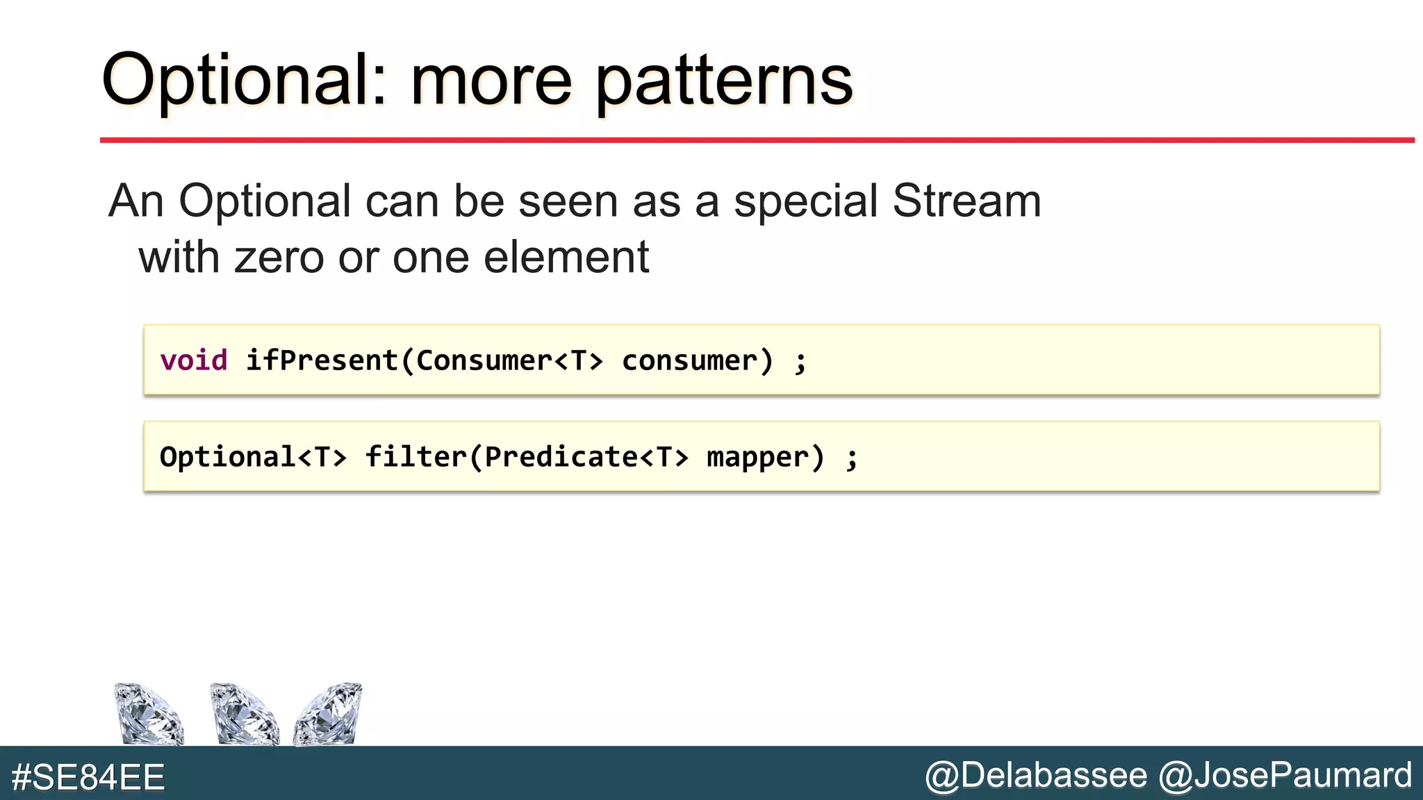 @Delabassee @JosePaumard#SE84EE
Optional: more patterns
An Optional can be seen as a special Stream
with zero or one element
void ifPresent(Consumer<T> consumer) ;
Optional<T> filter(Predicate<T> mapper) ;
 