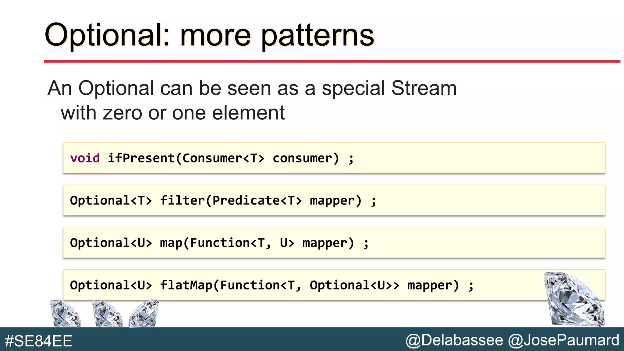 @Delabassee @JosePaumard#SE84EE
Optional: more patterns
An Optional can be seen as a special Stream
with zero or one element
void ifPresent(Consumer<T> consumer) ;
Optional<T> filter(Predicate<T> mapper) ;
Optional<U> map(Function<T, U> mapper) ;
Optional<U> flatMap(Function<T, Optional<U>> mapper) ;
 