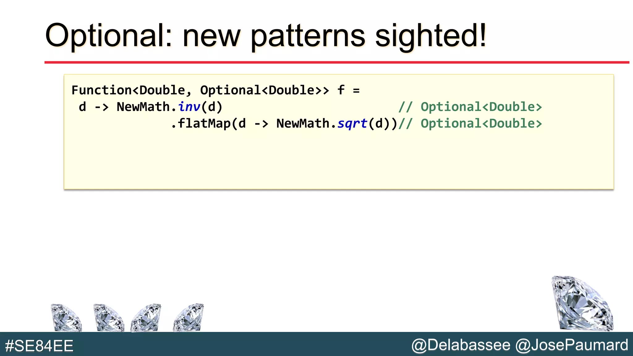@Delabassee @JosePaumard#SE84EE
Optional: new patterns sighted!
Function<Double, Optional<Double>> f =
d -> NewMath.inv(d) // Optional<Double>
.flatMap(d -> NewMath.sqrt(d))// Optional<Double>
 
