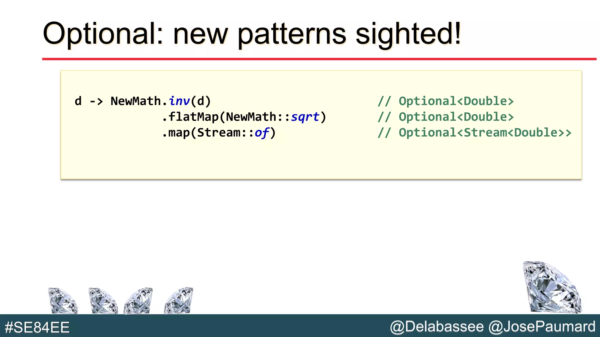 @Delabassee @JosePaumard#SE84EE
Optional: new patterns sighted!
d -> NewMath.inv(d) // Optional<Double>
.flatMap(NewMath::sqrt) // Optional<Double>
.map(Stream::of) // Optional<Stream<Double>>
 