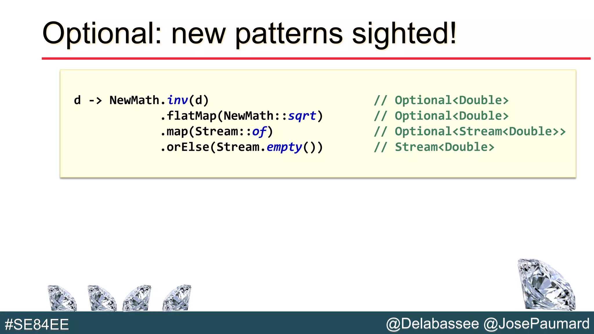 @Delabassee @JosePaumard#SE84EE
Optional: new patterns sighted!
d -> NewMath.inv(d) // Optional<Double>
.flatMap(NewMath::sqrt) // Optional<Double>
.map(Stream::of) // Optional<Stream<Double>>
.orElse(Stream.empty()) // Stream<Double>
 