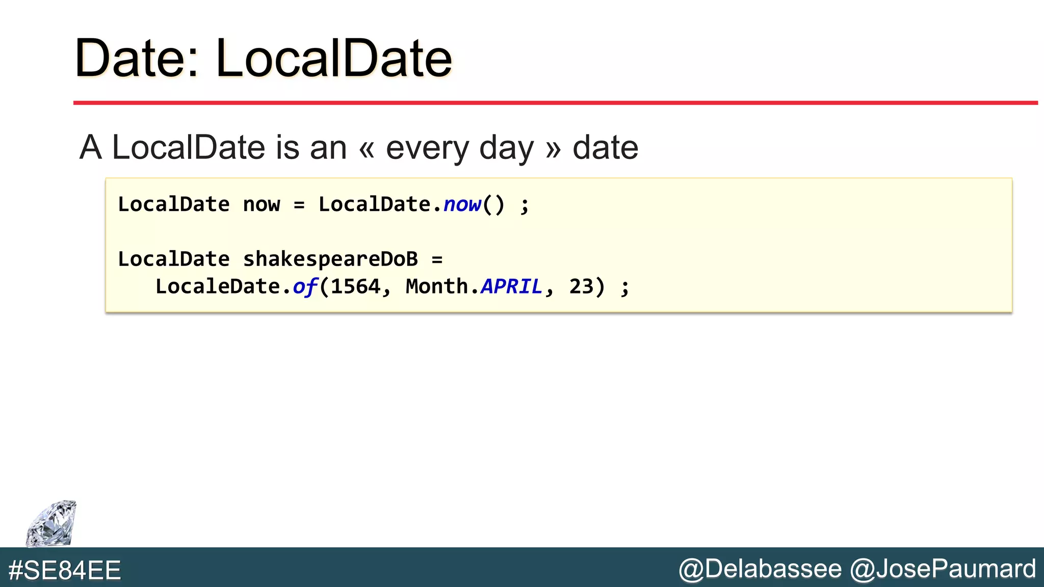 @Delabassee @JosePaumard#SE84EE
Date: LocalDate
A LocalDate is an « every day » date
LocalDate now = LocalDate.now() ;
LocalDate shakespeareDoB =
LocaleDate.of(1564, Month.APRIL, 23) ;
 