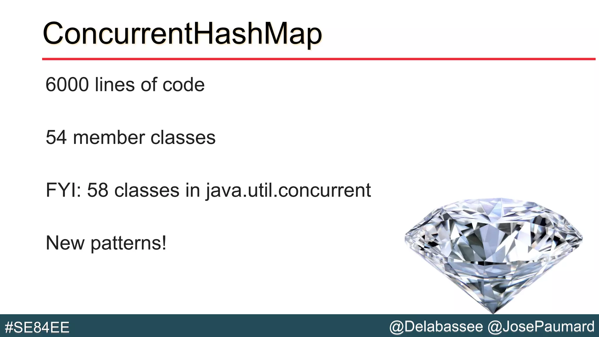 @Delabassee @JosePaumard#SE84EE
ConcurrentHashMap
6000 lines of code
54 member classes
FYI: 58 classes in java.util.concurrent
New patterns!
 