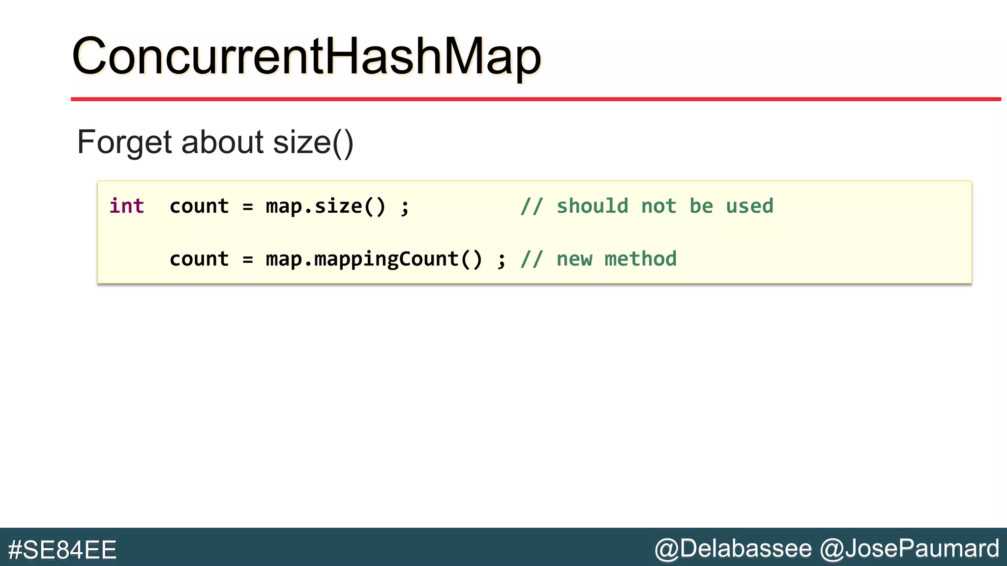 @Delabassee @JosePaumard#SE84EE
ConcurrentHashMap
Forget about size()
int count = map.size() ; // should not be used
count = map.mappingCount() ; // new method
 