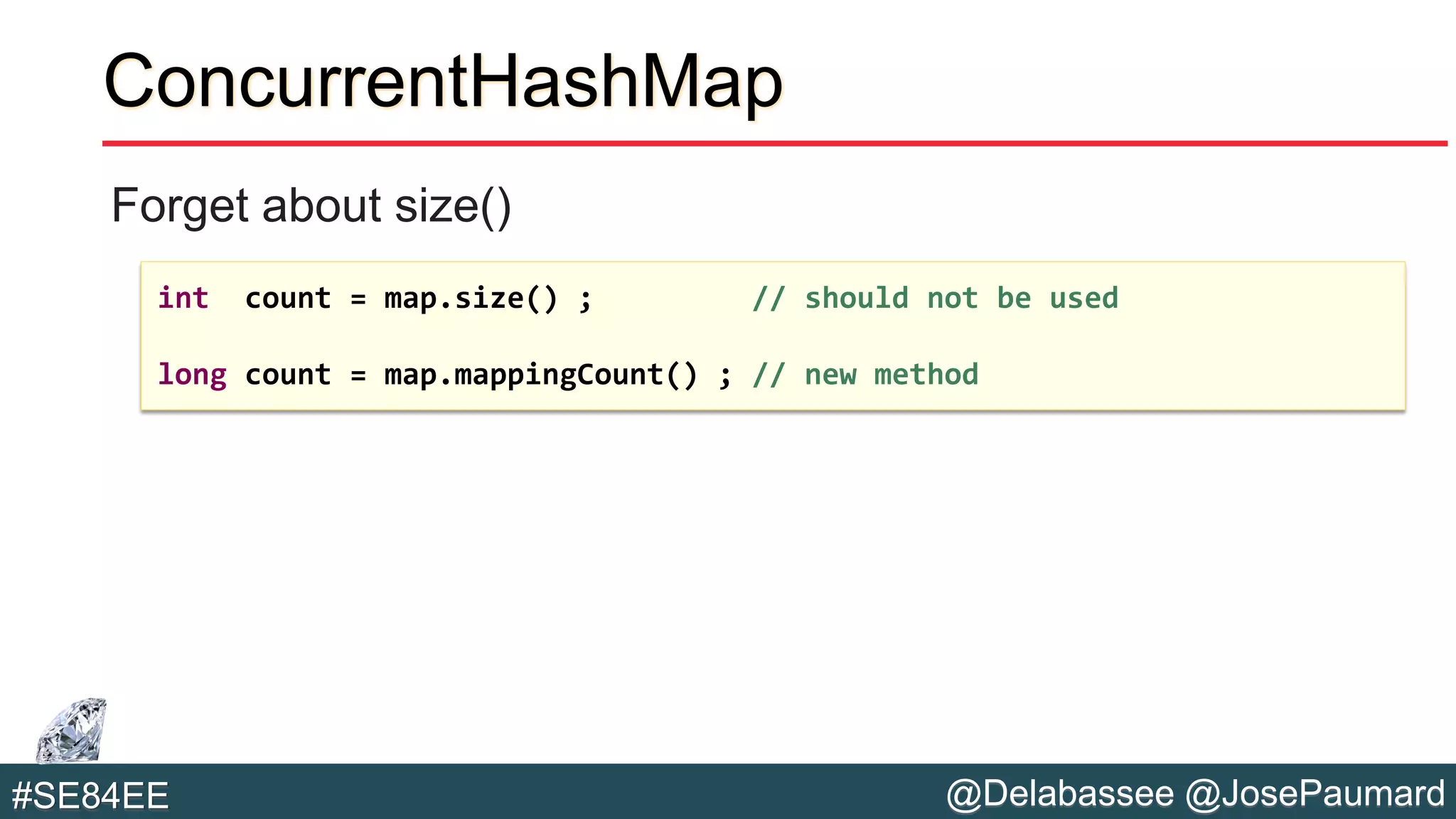 @Delabassee @JosePaumard#SE84EE
ConcurrentHashMap
Forget about size()
int count = map.size() ; // should not be used
long count = map.mappingCount() ; // new method
 