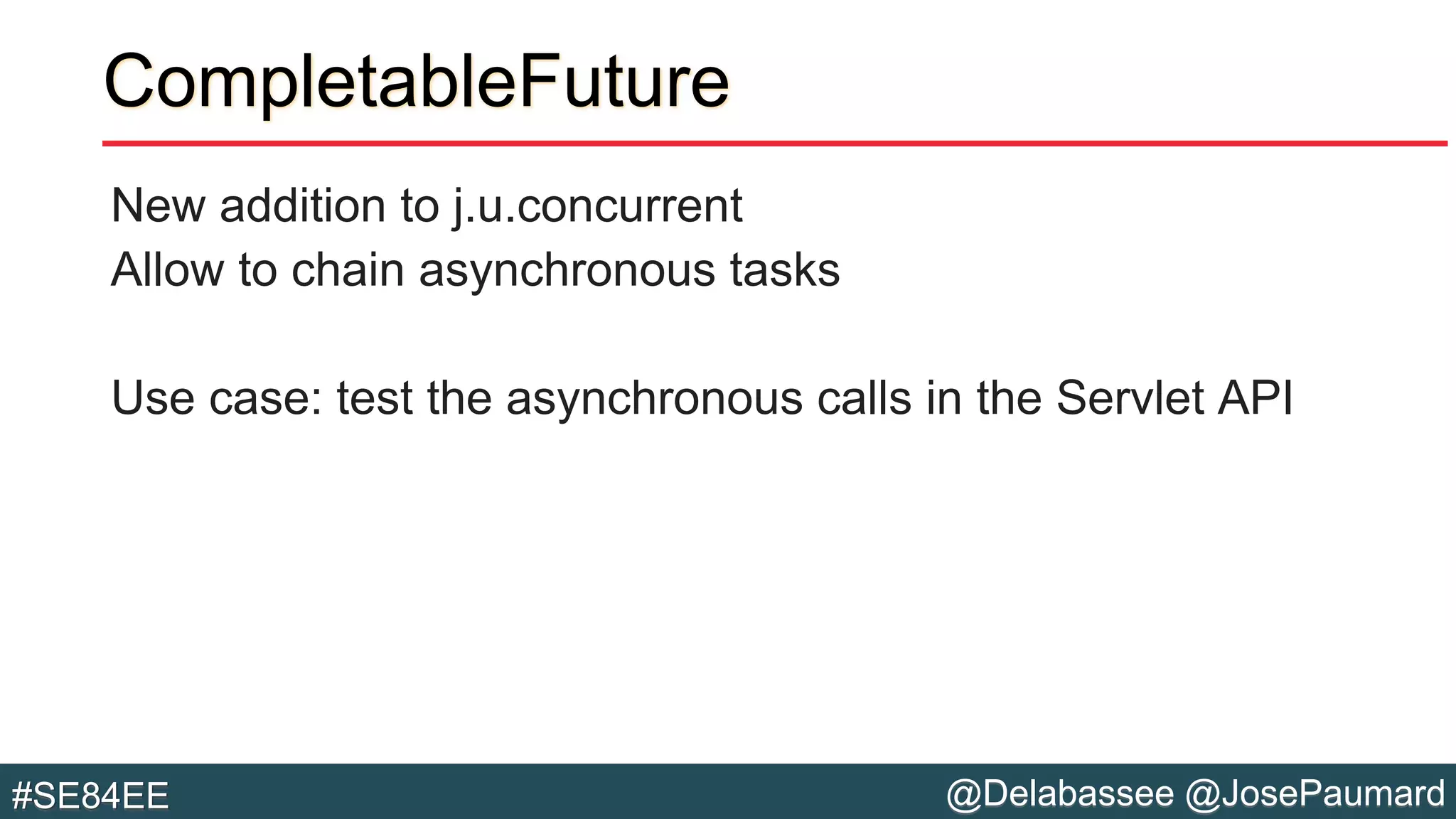 @Delabassee @JosePaumard#SE84EE
CompletableFuture
New addition to j.u.concurrent
Allow to chain asynchronous tasks
Use case: test the asynchronous calls in the Servlet API
 