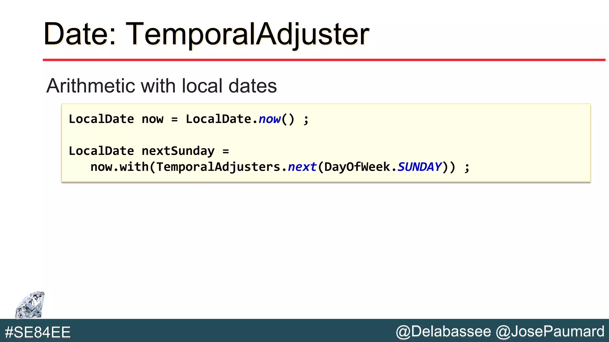 @Delabassee @JosePaumard#SE84EE
Date: TemporalAdjuster
Arithmetic with local dates
LocalDate now = LocalDate.now() ;
LocalDate nextSunday =
now.with(TemporalAdjusters.next(DayOfWeek.SUNDAY)) ;
 