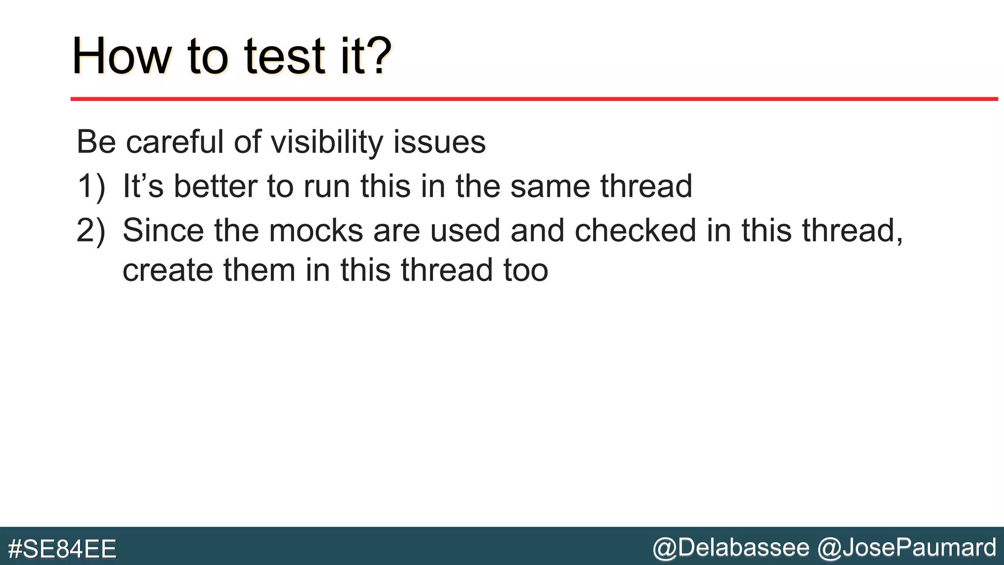 @Delabassee @JosePaumard#SE84EE
How to test it?
Be careful of visibility issues
1) It’s better to run this in the same thread
2) Since the mocks are used and checked in this thread,
create them in this thread too
 
