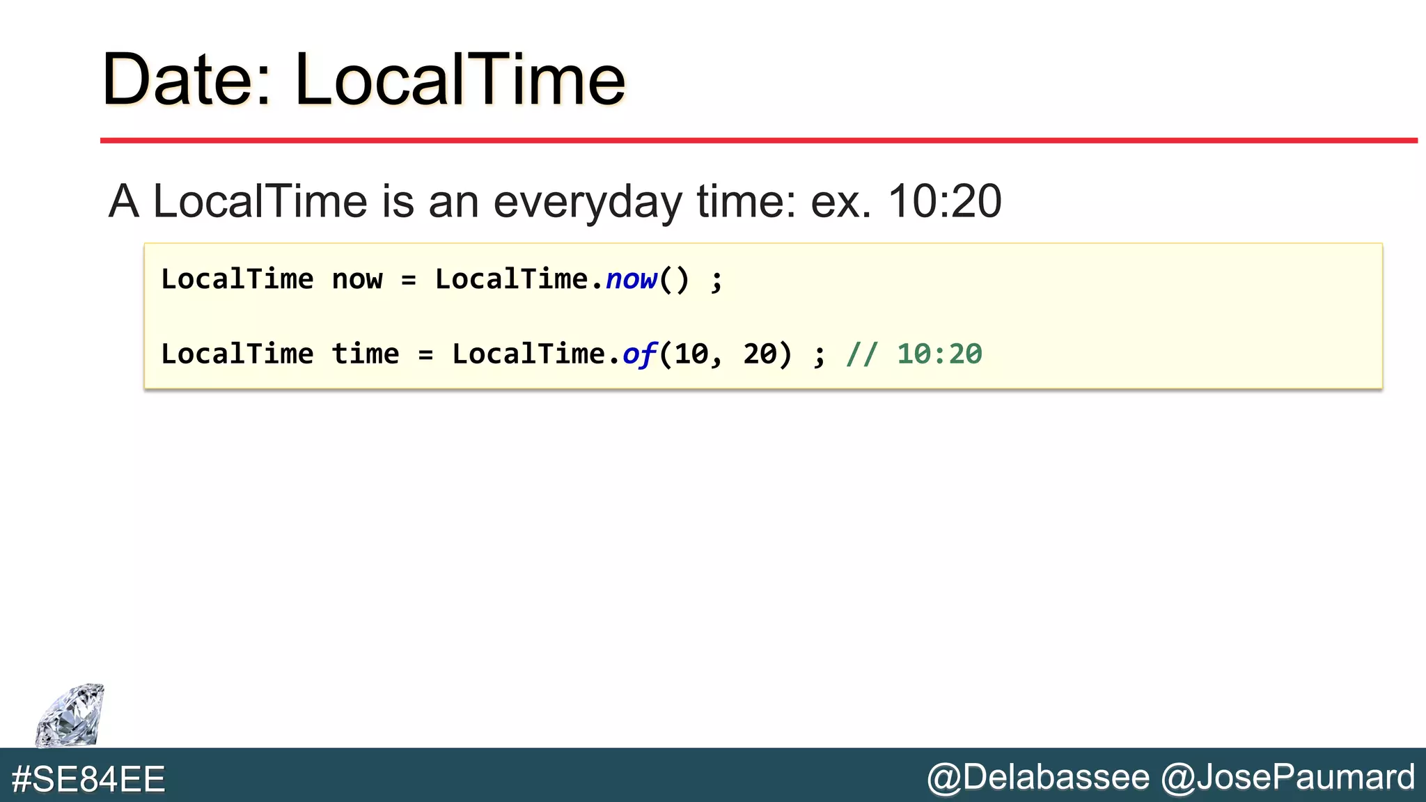 @Delabassee @JosePaumard#SE84EE
Date: LocalTime
A LocalTime is an everyday time: ex. 10:20
LocalTime now = LocalTime.now() ;
LocalTime time = LocalTime.of(10, 20) ; // 10:20
 