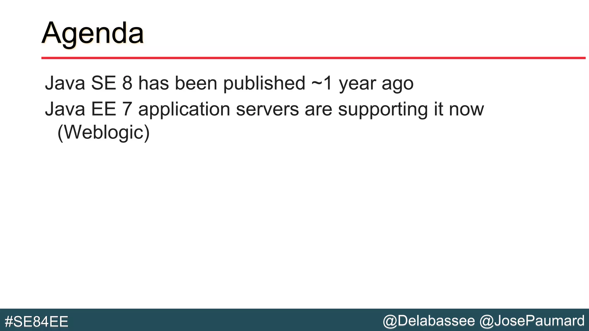 @Delabassee @JosePaumard#SE84EE
Agenda
Java SE 8 has been published ~1 year ago
Java EE 7 application servers are supporting it now
(Weblogic)
 