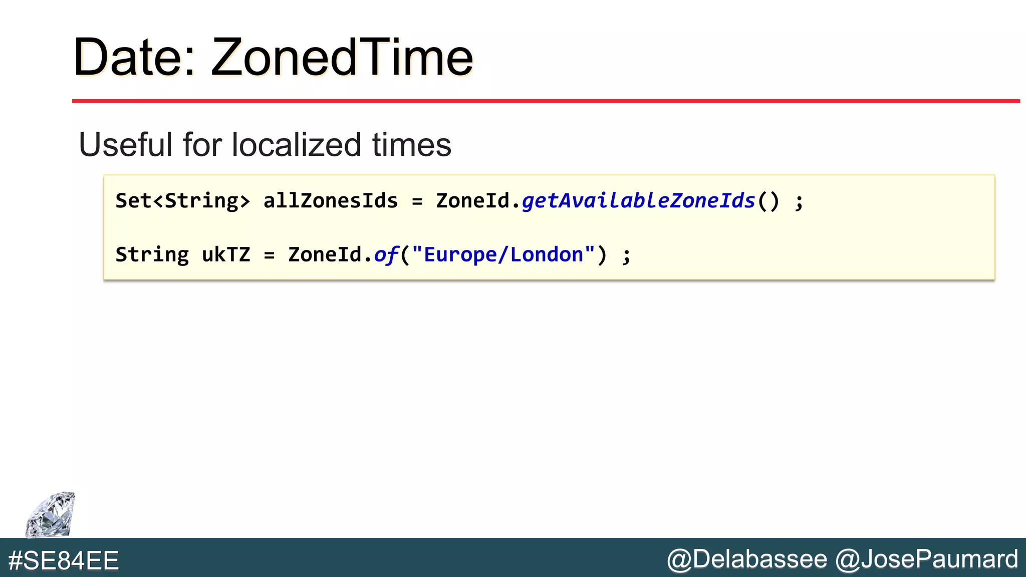@Delabassee @JosePaumard#SE84EE
Date: ZonedTime
Useful for localized times
Set<String> allZonesIds = ZoneId.getAvailableZoneIds() ;
String ukTZ = ZoneId.of("Europe/London") ;
 