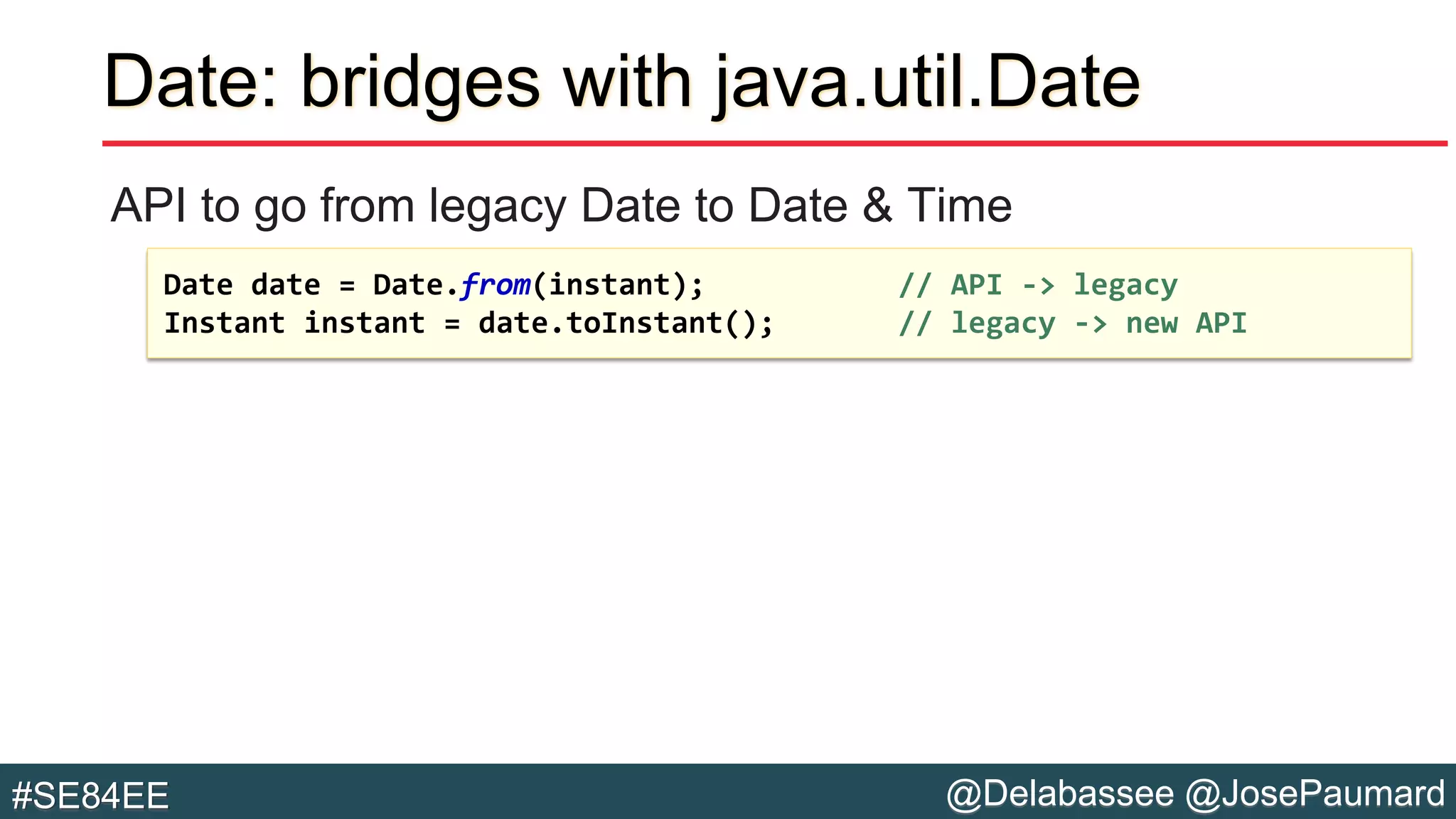 @Delabassee @JosePaumard#SE84EE
Date: bridges with java.util.Date
API to go from legacy Date to Date & Time
Date date = Date.from(instant); // API -> legacy
Instant instant = date.toInstant(); // legacy -> new API
 
