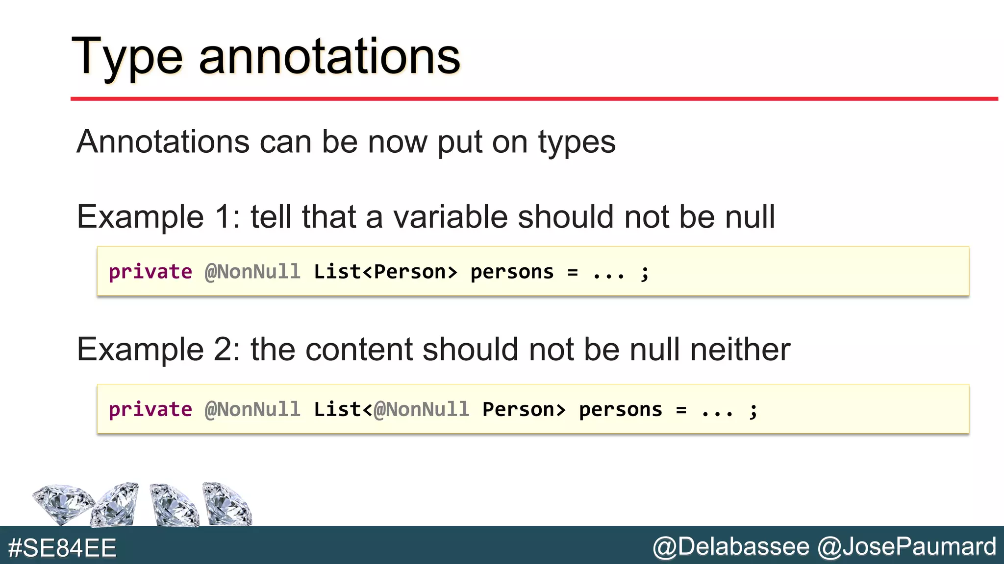 @Delabassee @JosePaumard#SE84EE
Type annotations
Annotations can be now put on types
Example 1: tell that a variable should not be null
Example 2: the content should not be null neither
private @NonNull List<Person> persons = ... ;
private @NonNull List<@NonNull Person> persons = ... ;
 