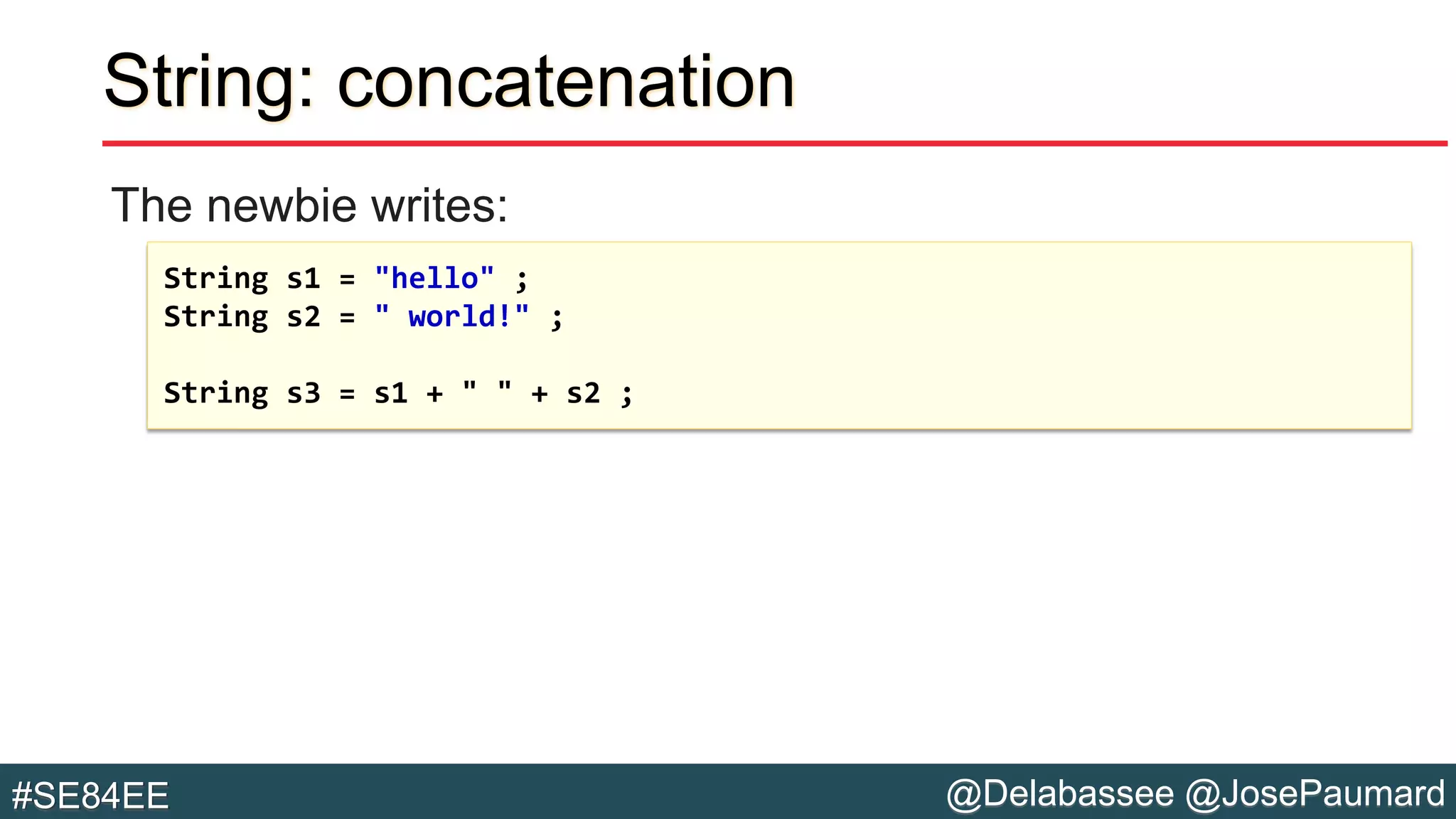 @Delabassee @JosePaumard#SE84EE
String: concatenation
The newbie writes:
String s1 = "hello" ;
String s2 = " world!" ;
String s3 = s1 + " " + s2 ;
 