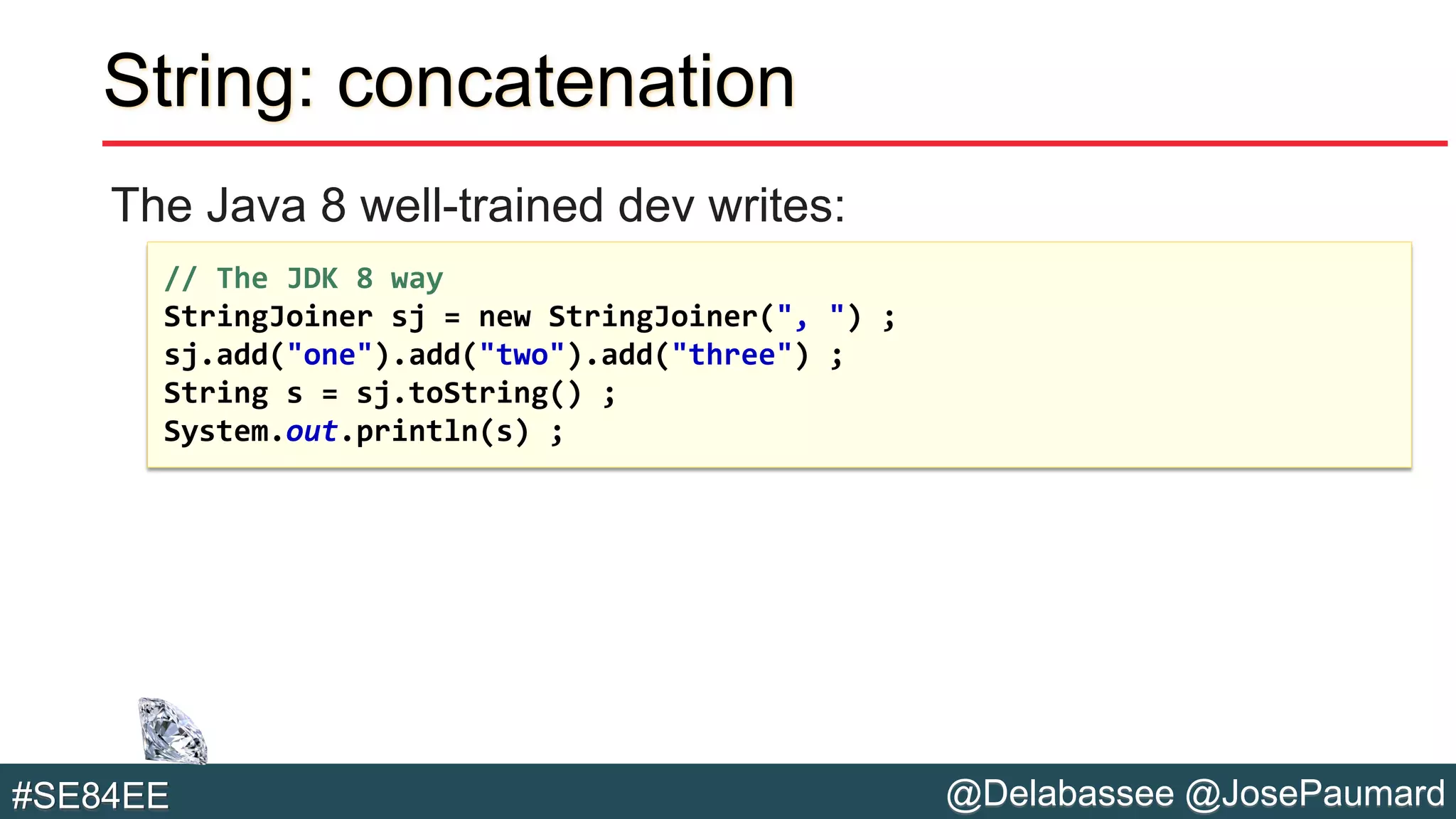@Delabassee @JosePaumard#SE84EE
String: concatenation
The Java 8 well-trained dev writes:
// The JDK 8 way
StringJoiner sj = new StringJoiner(", ") ;
sj.add("one").add("two").add("three") ;
String s = sj.toString() ;
System.out.println(s) ;
 