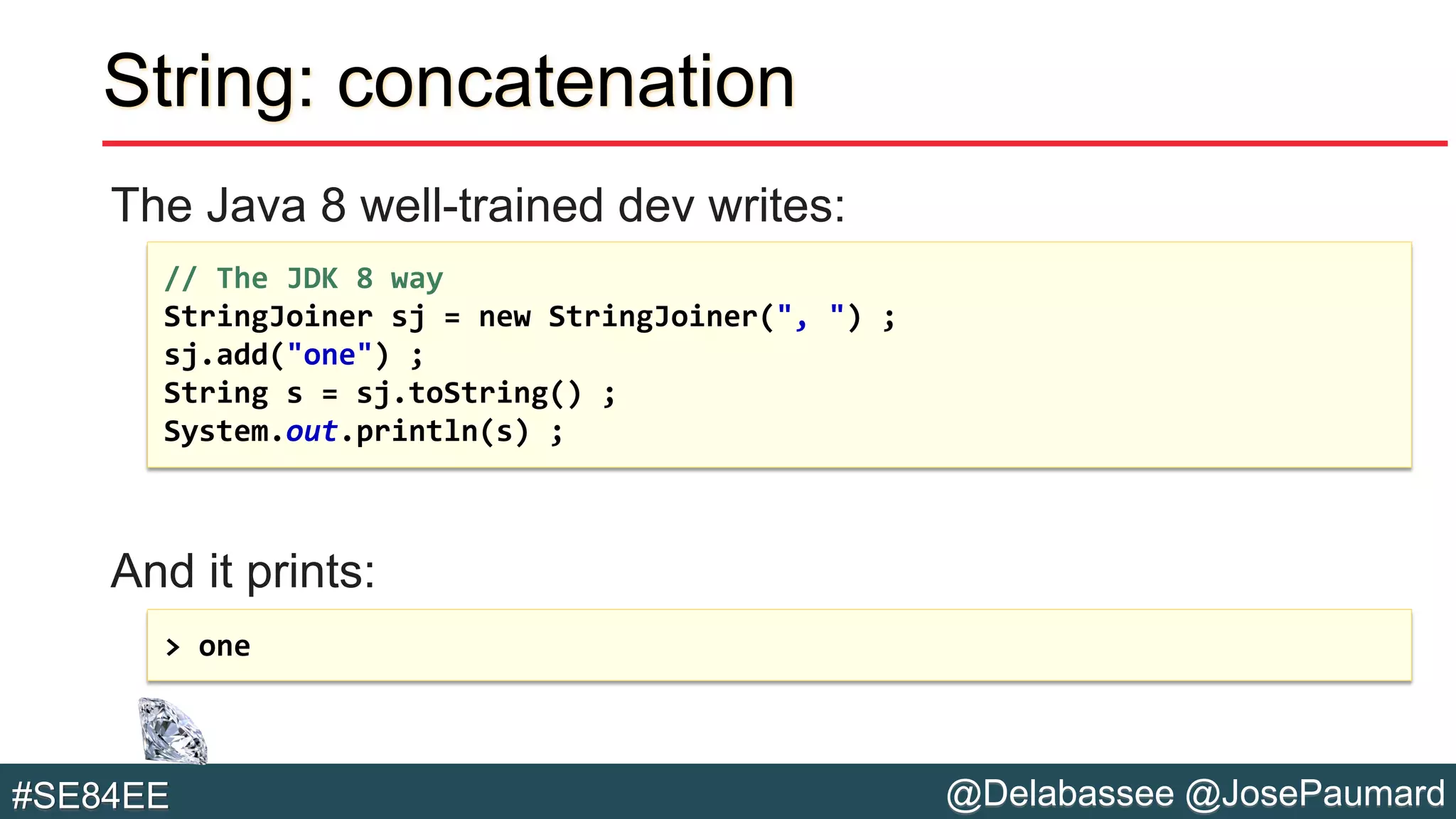 @Delabassee @JosePaumard#SE84EE
String: concatenation
The Java 8 well-trained dev writes:
And it prints:
// The JDK 8 way
StringJoiner sj = new StringJoiner(", ") ;
sj.add("one") ;
String s = sj.toString() ;
System.out.println(s) ;
> one
 