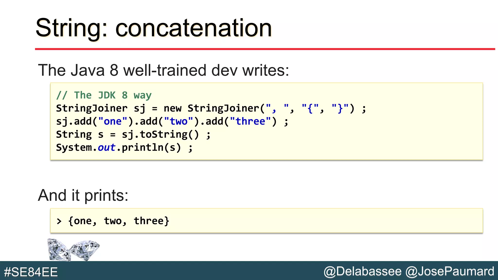 @Delabassee @JosePaumard#SE84EE
String: concatenation
The Java 8 well-trained dev writes:
And it prints:
// The JDK 8 way
StringJoiner sj = new StringJoiner(", ", "{", "}") ;
sj.add("one").add("two").add("three") ;
String s = sj.toString() ;
System.out.println(s) ;
> {one, two, three}
 