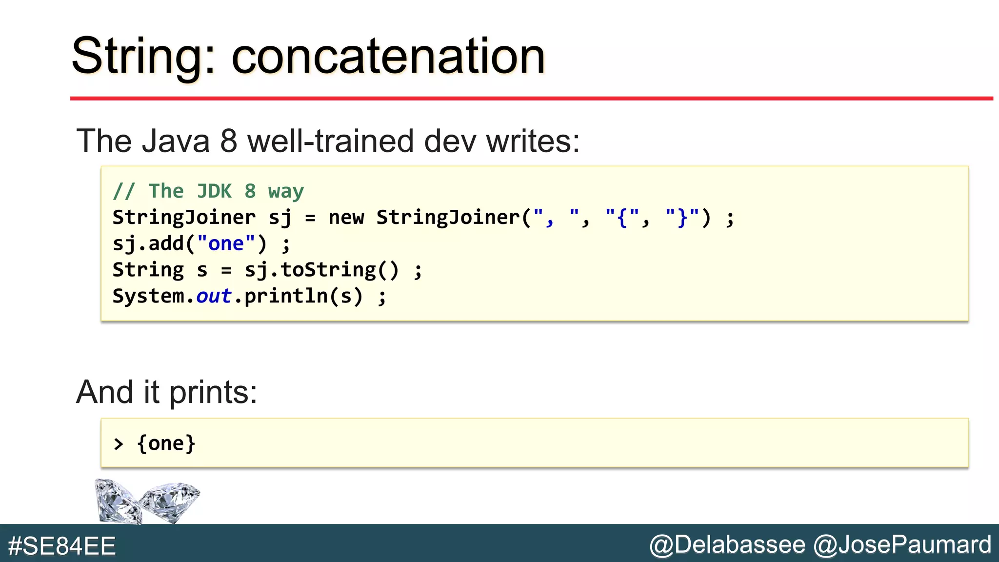 @Delabassee @JosePaumard#SE84EE
String: concatenation
The Java 8 well-trained dev writes:
And it prints:
// The JDK 8 way
StringJoiner sj = new StringJoiner(", ", "{", "}") ;
sj.add("one") ;
String s = sj.toString() ;
System.out.println(s) ;
> {one}
 