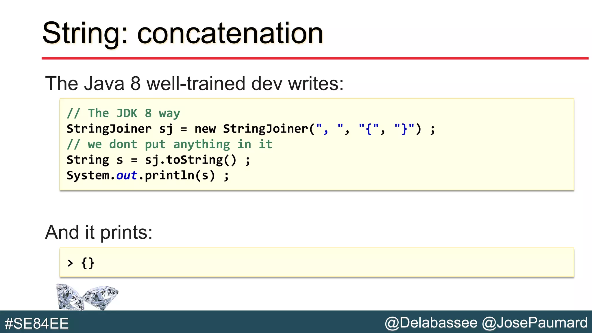 @Delabassee @JosePaumard#SE84EE
String: concatenation
The Java 8 well-trained dev writes:
And it prints:
// The JDK 8 way
StringJoiner sj = new StringJoiner(", ", "{", "}") ;
// we dont put anything in it
String s = sj.toString() ;
System.out.println(s) ;
> {}
 
