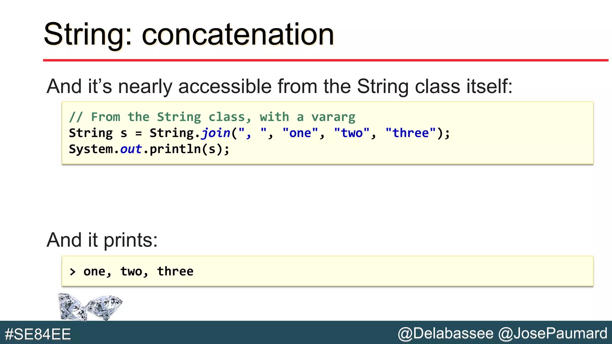@Delabassee @JosePaumard#SE84EE
String: concatenation
And it’s nearly accessible from the String class itself:
And it prints:
// From the String class, with a vararg
String s = String.join(", ", "one", "two", "three");
System.out.println(s);
> one, two, three
 