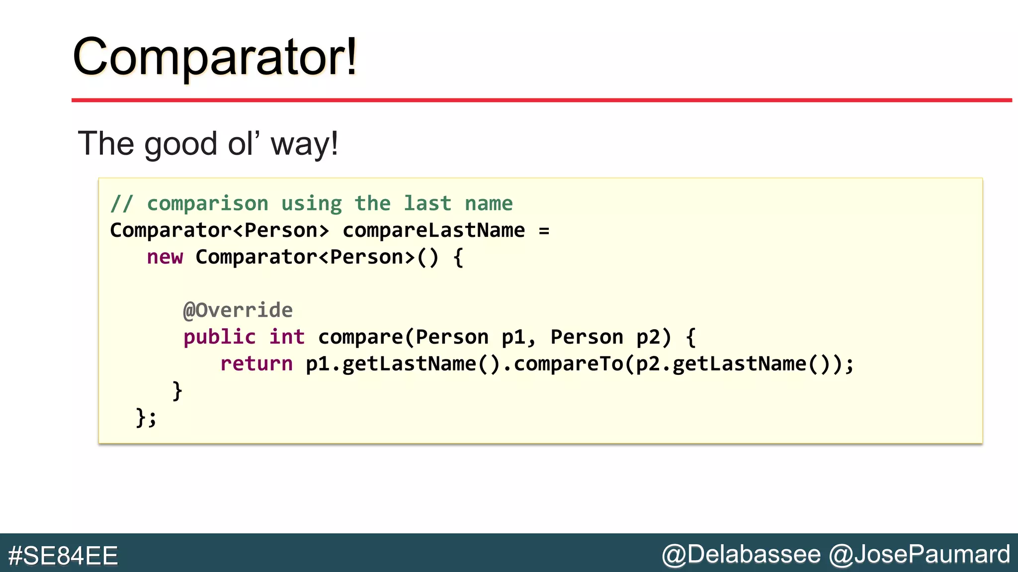 @Delabassee @JosePaumard#SE84EE
The good ol’ way!
Comparator!
// comparison using the last name
Comparator<Person> compareLastName =
new Comparator<Person>() {
@Override
public int compare(Person p1, Person p2) {
return p1.getLastName().compareTo(p2.getLastName());
}
};
 